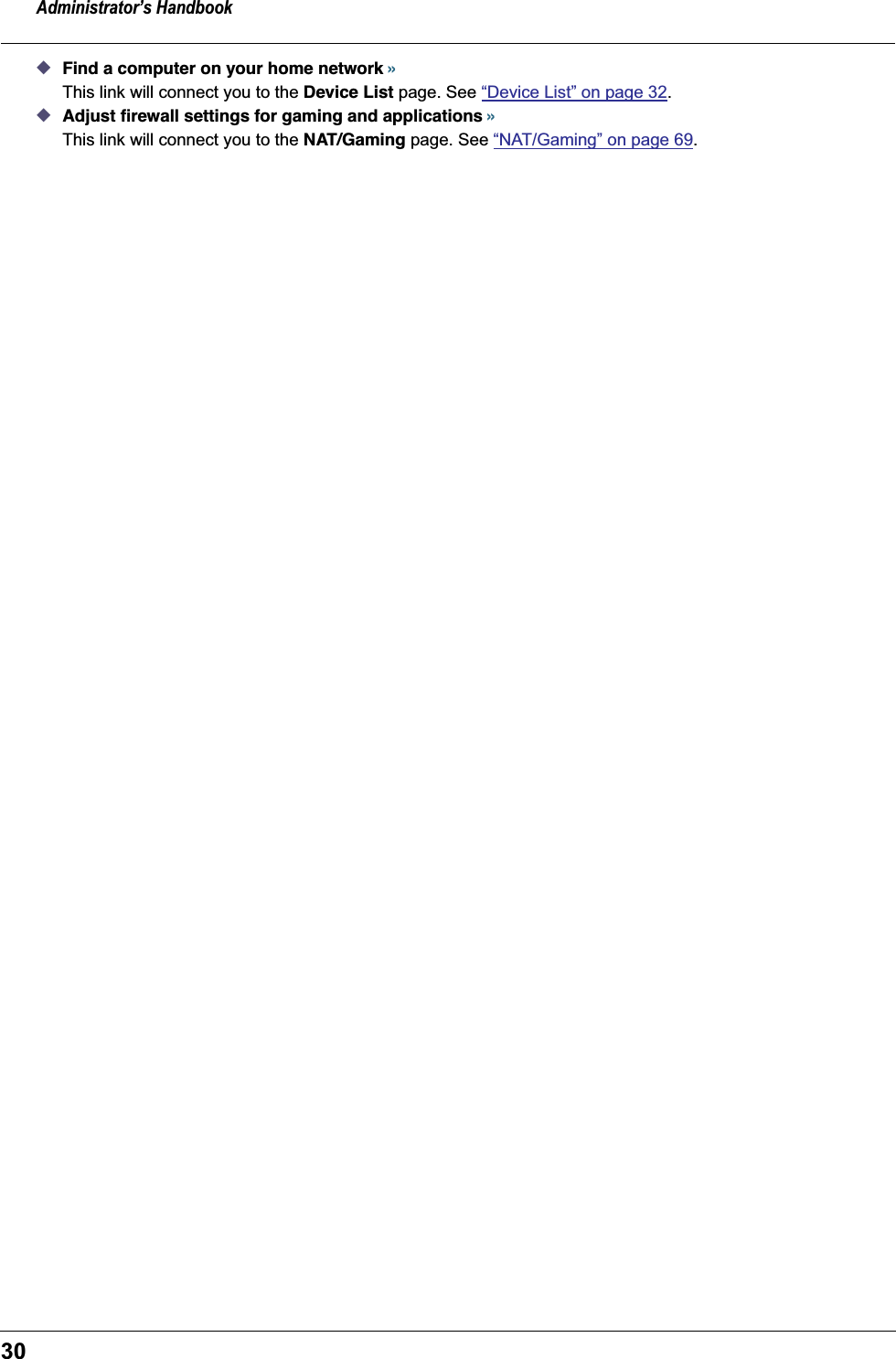 Administrator&rsquo;s Handbook30◆Find a computer on your home network &raquo;This link will connect you to the Device List page. See &ldquo;Device List&rdquo; on page 32.◆Adjust ﬁrewall settings for gaming and applications &raquo;This link will connect you to the NAT/Gaming page. See &ldquo;NAT/Gaming&rdquo; on page 69.