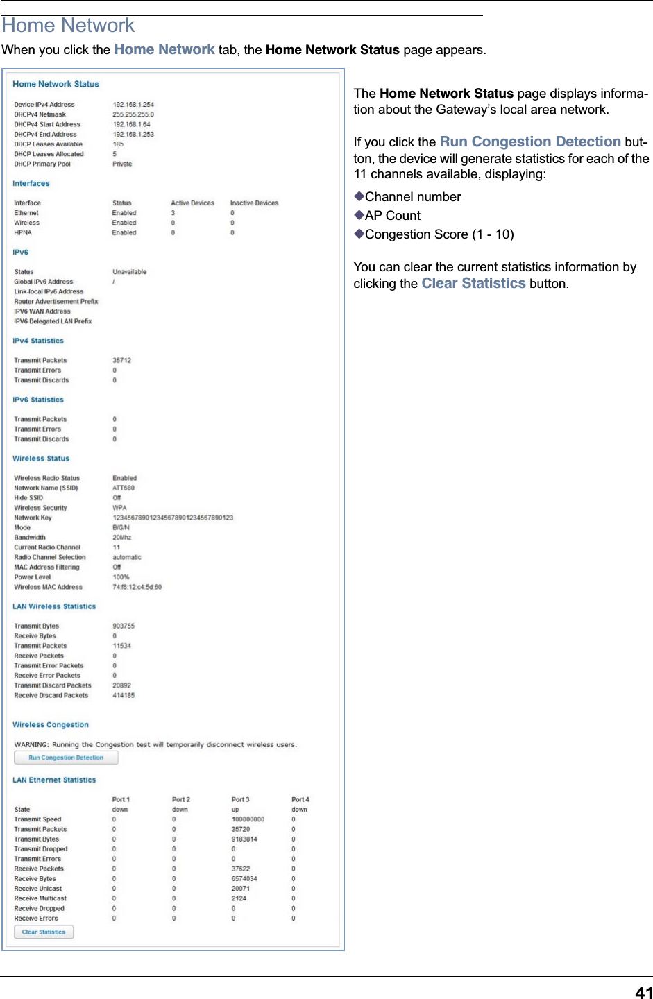 41Home NetworkWhen you click the Home Network tab, the Home Network Status page appears.The Home Network Status page displays informa-tion about the Gateway&rsquo;s local area network.If you click the Run Congestion Detection but-ton, the device will generate statistics for each of the 11 channels available, displaying:◆Channel number◆AP Count◆Congestion Score (1 - 10)You can clear the current statistics information by clicking the Clear Statistics button.