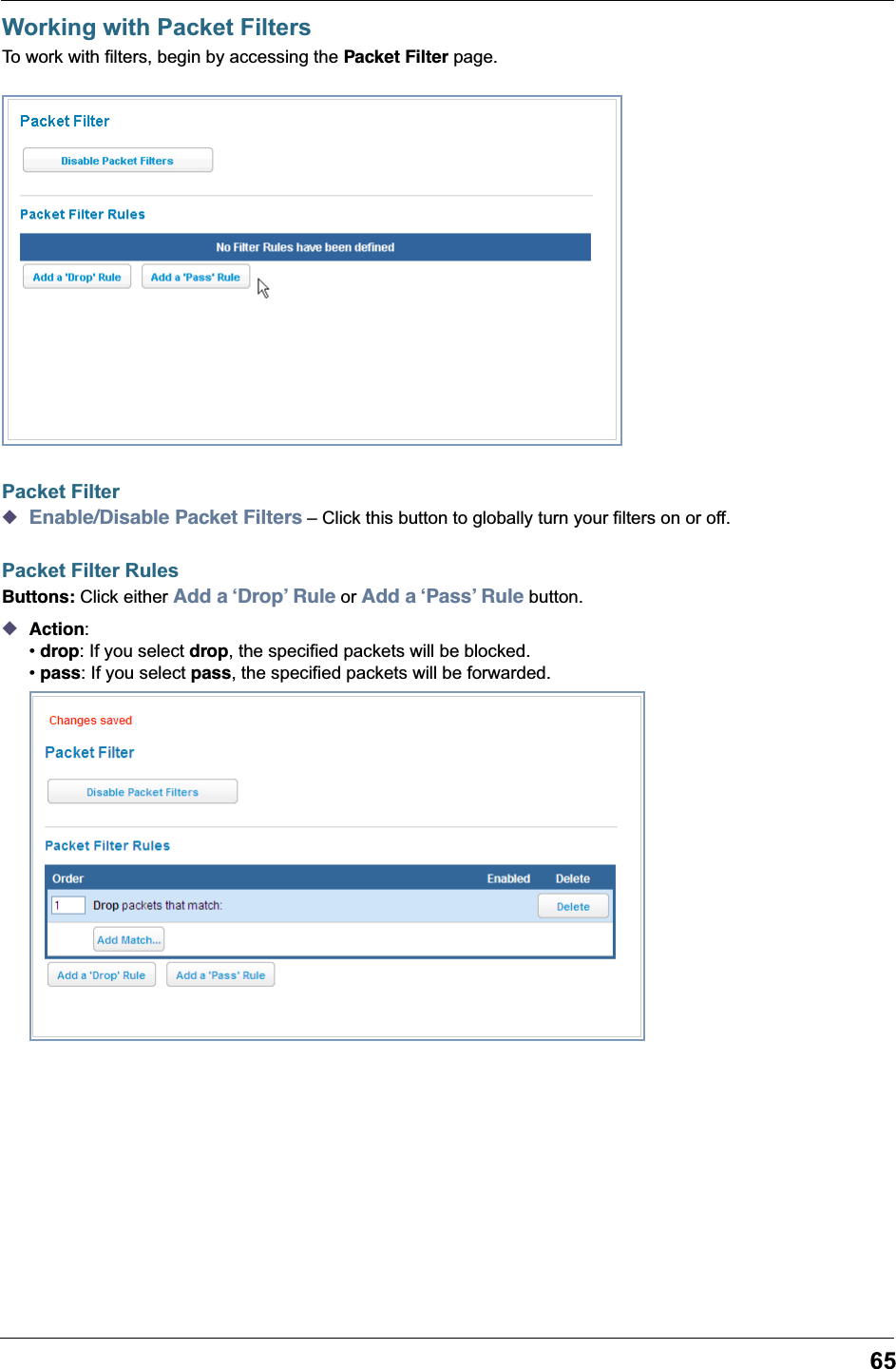 65Working with Packet FiltersTo work with filters, begin by accessing the Packet Filter page.Packet Filter◆Enable/Disable Packet Filters &ndash; Click this button to globally turn your filters on or off.Packet Filter RulesButtons: Click either Add a &lsquo;Drop&rsquo; Rule or Add a &lsquo;Pass&rsquo; Rule button.◆Action:&bull; drop: If you select drop, the specified packets will be blocked. &bull; pass: If you select pass, the specified packets will be forwarded.