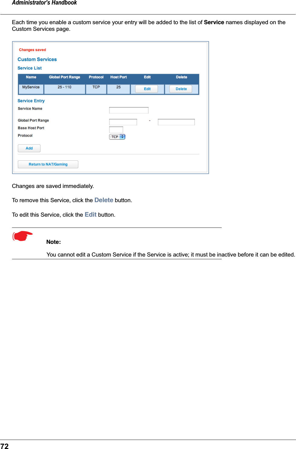 Administrator&rsquo;s Handbook72Each time you enable a custom service your entry will be added to the list of Service names displayed on the Custom Services page.Changes are saved immediately.To remove this Service, click the Delete button.To edit this Service, click the Edit button.☛  Note:You cannot edit a Custom Service if the Service is active; it must be inactive before it can be edited.