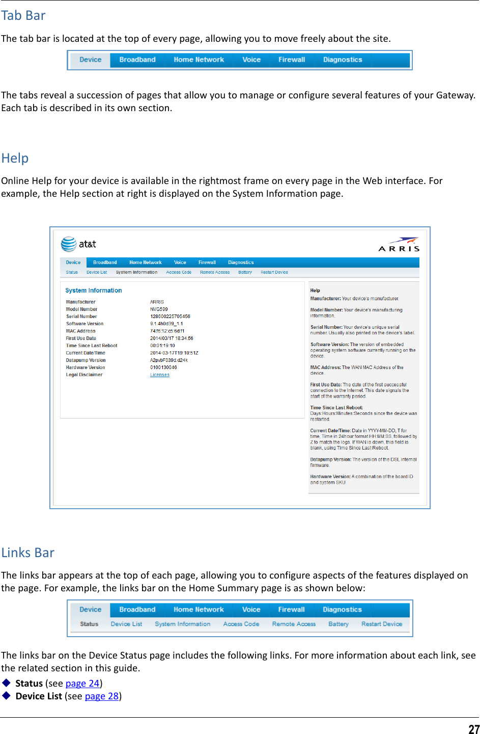 27Tab BarThe tab bar is located at the top of every page, allowing you to move freely about the site.The tabs reveal a succession of pages that allow you to manage or configure several features of your Gateway. Each tab is described in its own section.HelpOnline Help for your device is available in the rightmost frame on every page in the Web interface. For example, the Help section at right is displayed on the System Information page.Links BarThe links bar appears at the top of each page, allowing you to configure aspects of the features displayed on the page. For example, the links bar on the Home Summary page is as shown below:The links bar on the Device Status page includes the following links. For more information about each link, see the related section in this guide.Status (see page 24)Device List (see page 28)