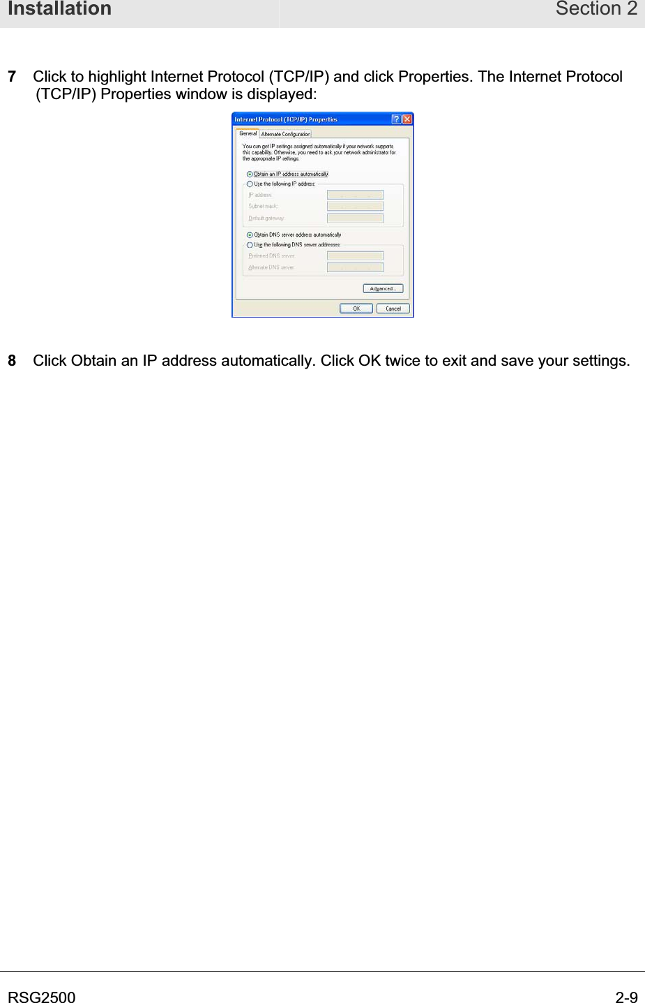 Installation Section 2RSG2500  2-97  Click to highlight Internet Protocol (TCP/IP) and click Properties. The Internet Protocol (TCP/IP) Properties window is displayed: 8Click Obtain an IP address automatically. Click OK twice to exit and save your settings.