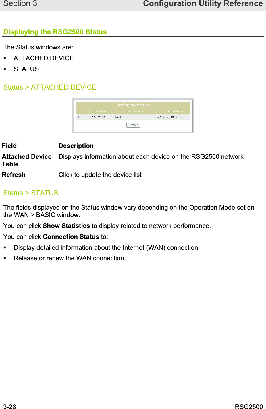 Section 3  Configuration Utility Reference3-28  RSG2500Displaying the RSG2500 Status The Status windows are:  ATTACHED DEVICE  STATUS  Status &gt; ATTACHED DEVICE Field Description Attached Device TableDisplays information about each device on the RSG2500 network Refresh Click to update the device list Status &gt; STATUS The fields displayed on the Status window vary depending on the Operation Mode set on the WAN &gt; BASIC window.  You can click Show Statistics to display related to network performance. You can click Connection Status to:   Display detailed information about the Internet (WAN) connection   Release or renew the WAN connection 