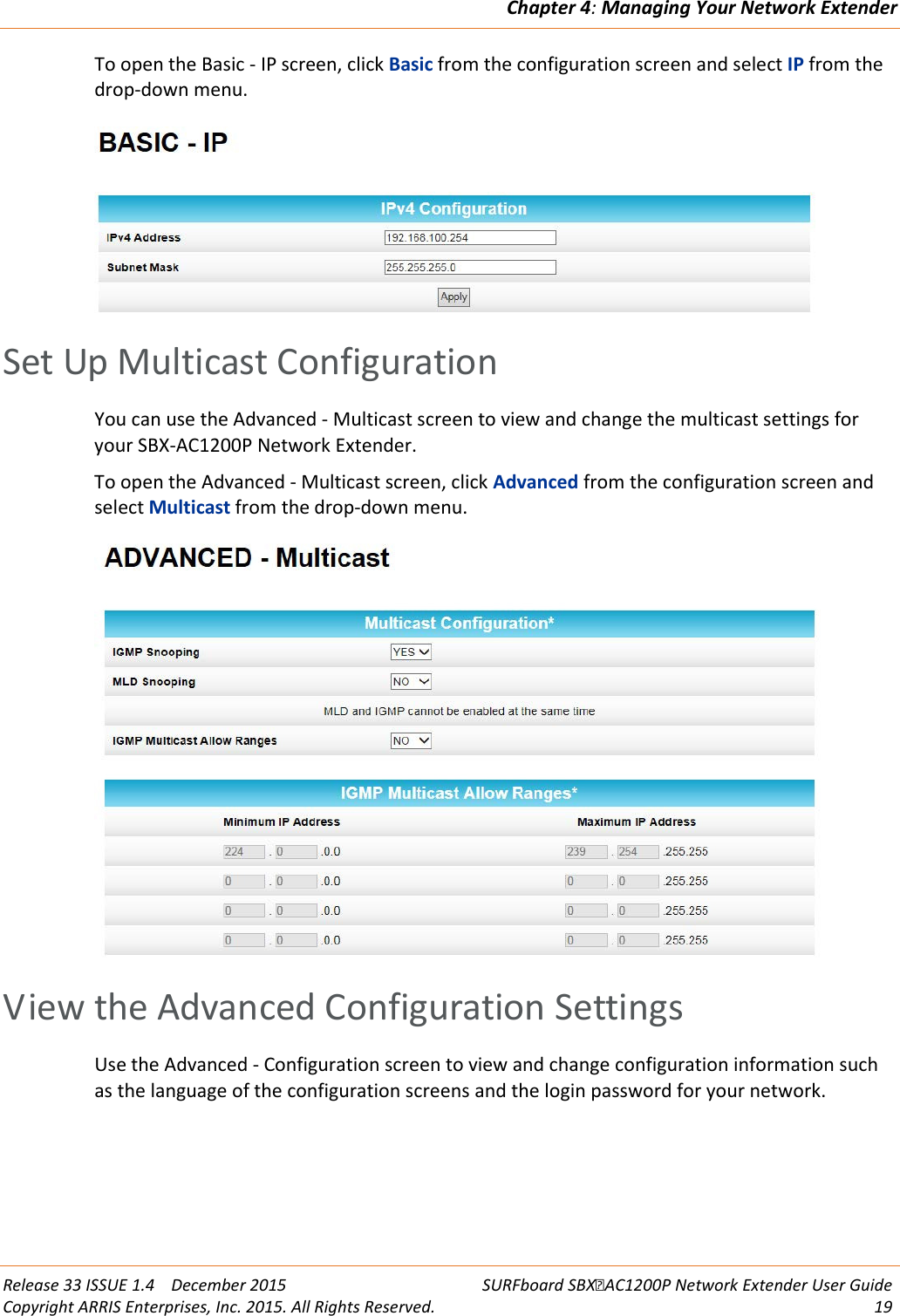 Chapter 4: Managing Your Network Extender  Release 33 ISSUE 1.4    December 2015 SURFboard SBXAC1200P Network Extender User Guide Copyright ARRIS Enterprises, Inc. 2015. All Rights Reserved. 19  To open the Basic - IP screen, click Basic from the configuration screen and select IP from the drop-down menu.    Set Up Multicast Configuration You can use the Advanced - Multicast screen to view and change the multicast settings for your SBX-AC1200P Network Extender. To open the Advanced - Multicast screen, click Advanced from the configuration screen and select Multicast from the drop-down menu.    View the Advanced Configuration Settings Use the Advanced - Configuration screen to view and change configuration information such as the language of the configuration screens and the login password for your network. 