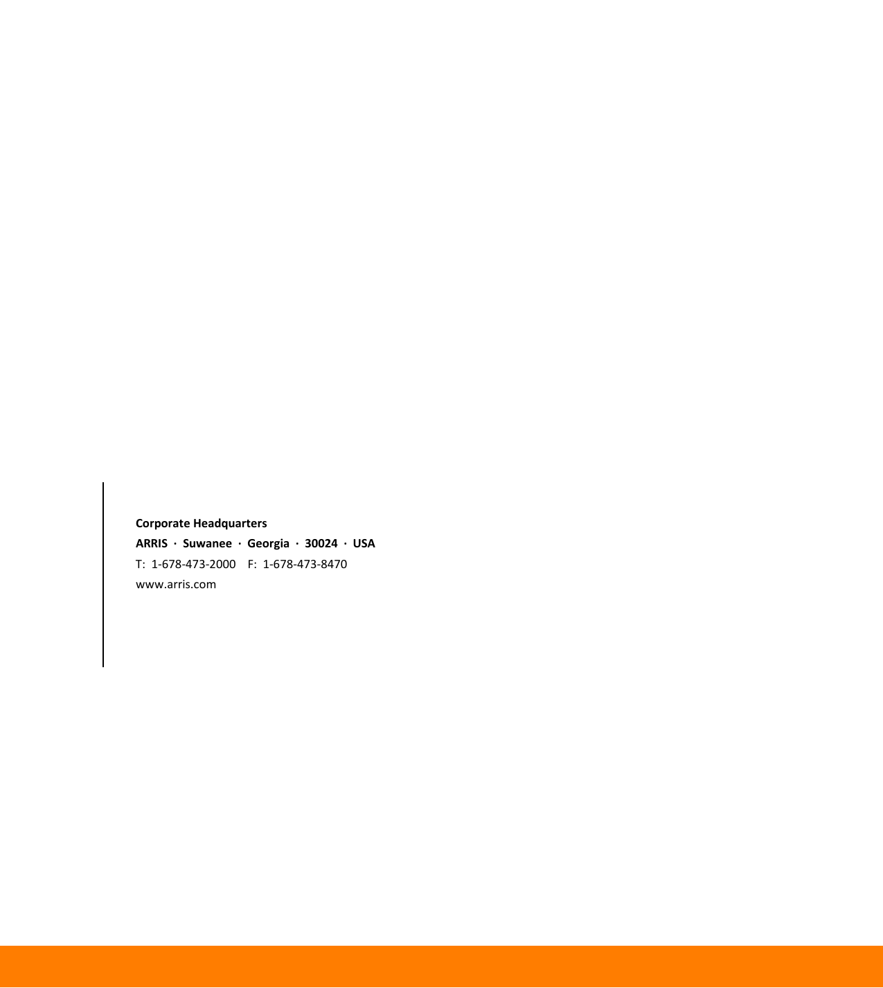                                                             Corporate Headquarters ARRIS  &middot;  Suwanee  &middot;  Georgia  &middot;  30024  &middot;  USA T:  1-678-473-2000    F:  1-678-473-8470 www.arris.com        