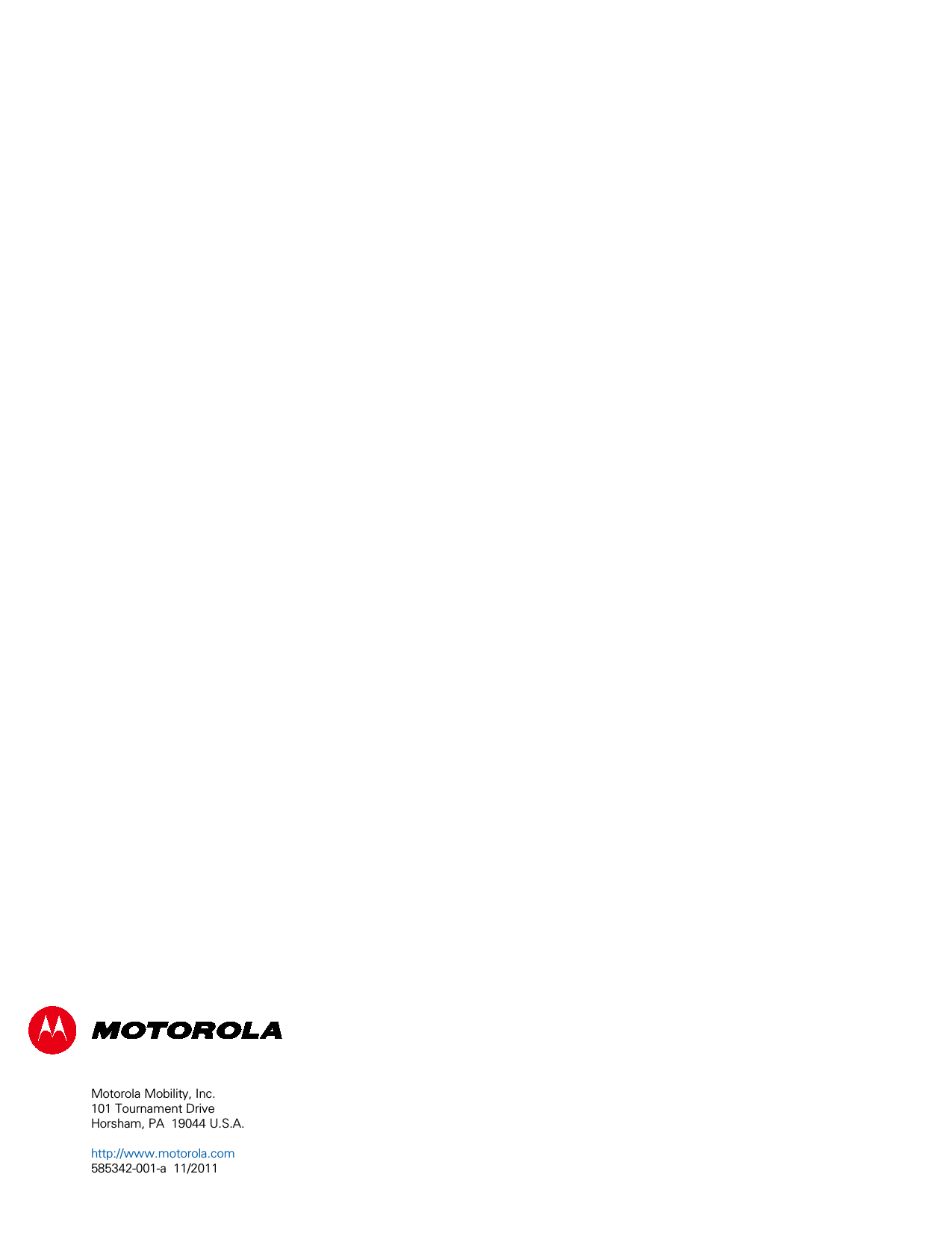      Motorola Mobility, Inc. 101 Tournament Drive Horsham, PA  19044 U.S.A.  http://www.motorola.com 585342-001-a  11/2011 