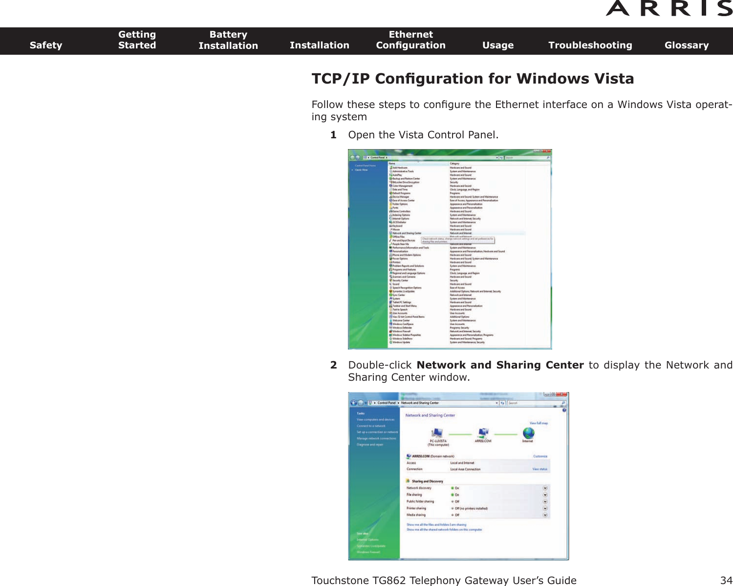 TCP/IP Conﬁguration for Windows VistaFollow these steps to conﬁgure the Ethernet interface on a Windows Vista operat-ing system1Open the Vista Control Panel.2Double-click Network and Sharing Center to display the Network andSharing Center window.Touchstone TG862 Telephony Gateway User’s GuideSafetyGettingStartedBatteryInstallation InstallationEthernetConﬁguration Usage Troubleshooting Glossary34