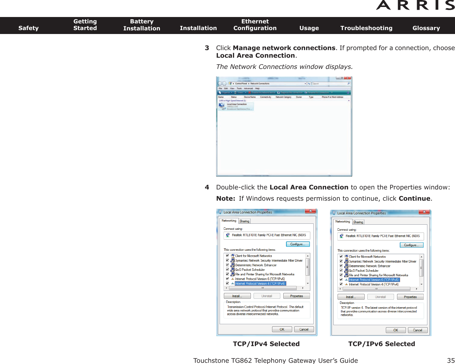 3Click Manage network connections. If prompted for a connection, chooseLocal Area Connection.The Network Connections window displays.4Double-click the Local Area Connection to open the Properties window:Note: If Windows requests permission to continue, click Continue.Touchstone TG862 Telephony Gateway User’s GuideSafetyGettingStartedBatteryInstallation InstallationEthernetConﬁguration Usage Troubleshooting Glossary35TCP/IPv4 Selected TCP/IPv6 Selected