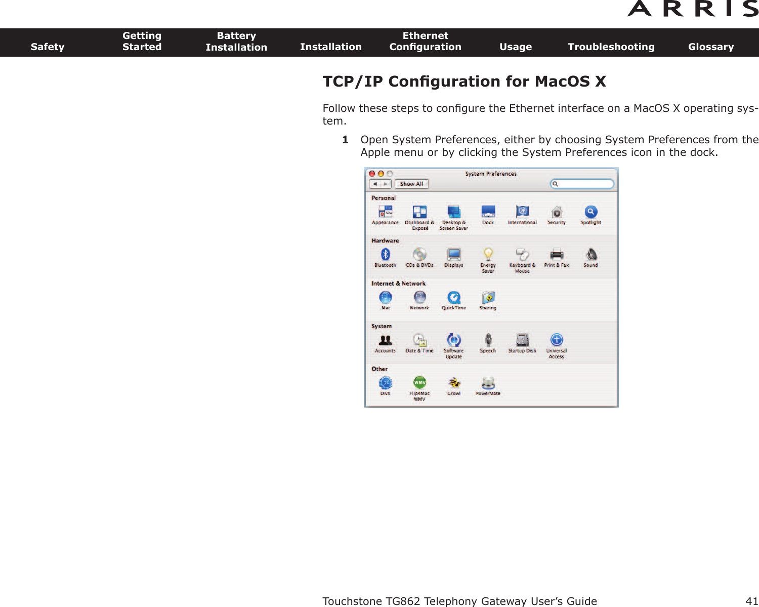 TCP/IP Conﬁguration for MacOS XFollow these steps to conﬁgure the Ethernet interface on a MacOS X operating sys-tem.1Open System Preferences, either by choosing System Preferences from theApple menu or by clicking the System Preferences icon in the dock.Touchstone TG862 Telephony Gateway User’s GuideSafetyGettingStartedBatteryInstallation InstallationEthernetConﬁguration Usage Troubleshooting Glossary41