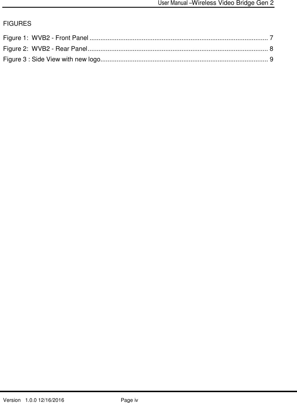  User Manual –Wireless Video Bridge Gen 2  Version   1.0.0 12/16/2016     Page iv   FIGURES Figure 1:  WVB2 - Front Panel ................................................................................................... 7 Figure 2:  WVB2 - Rear Panel .................................................................................................... 8 Figure 3 : Side View with new logo ............................................................................................. 9    