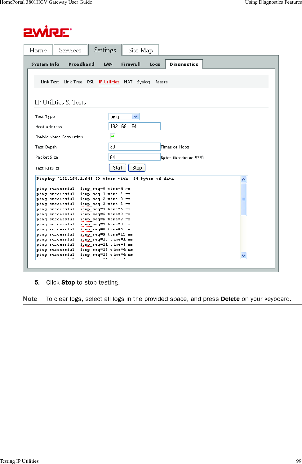 Testing IP Utilities 99HomePortal 3801HGV Gateway User Guide Using Diagnostics Features5. Click Stop to stop testing.Note To clear logs, select all logs in the provided space, and press Delete on your keyboard.