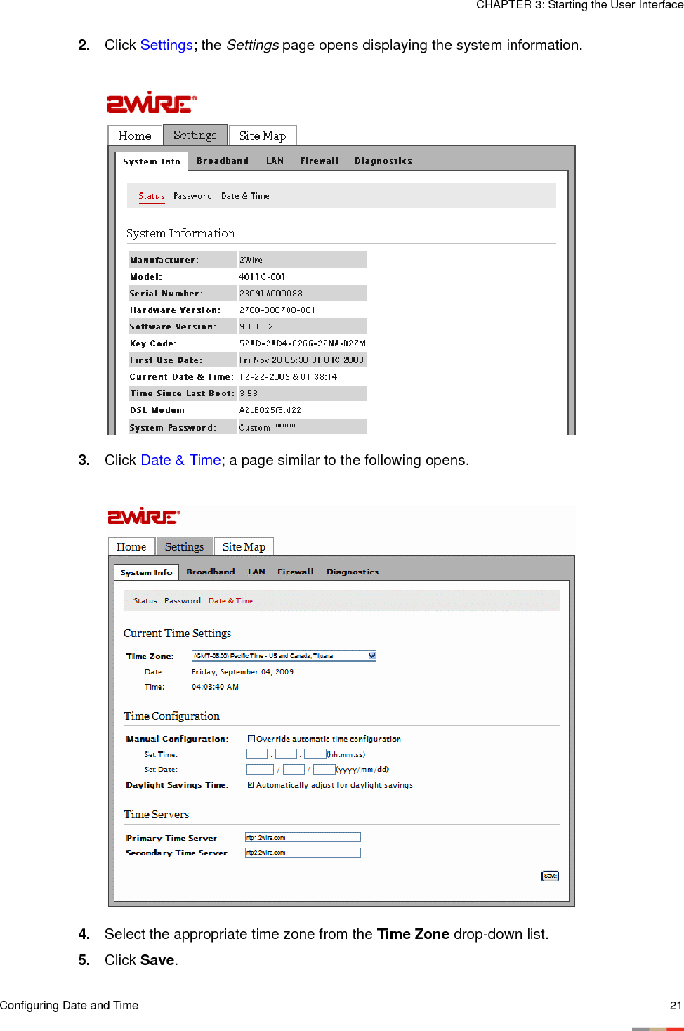 Configuring Date and Time 21CHAPTER 3: Starting the User Interface2. Click Settings; the Settings page opens displaying the system information. 3. Click Date &amp; Time; a page similar to the following opens. 4. Select the appropriate time zone from the Time Zone drop-down list. 5. Click Save.