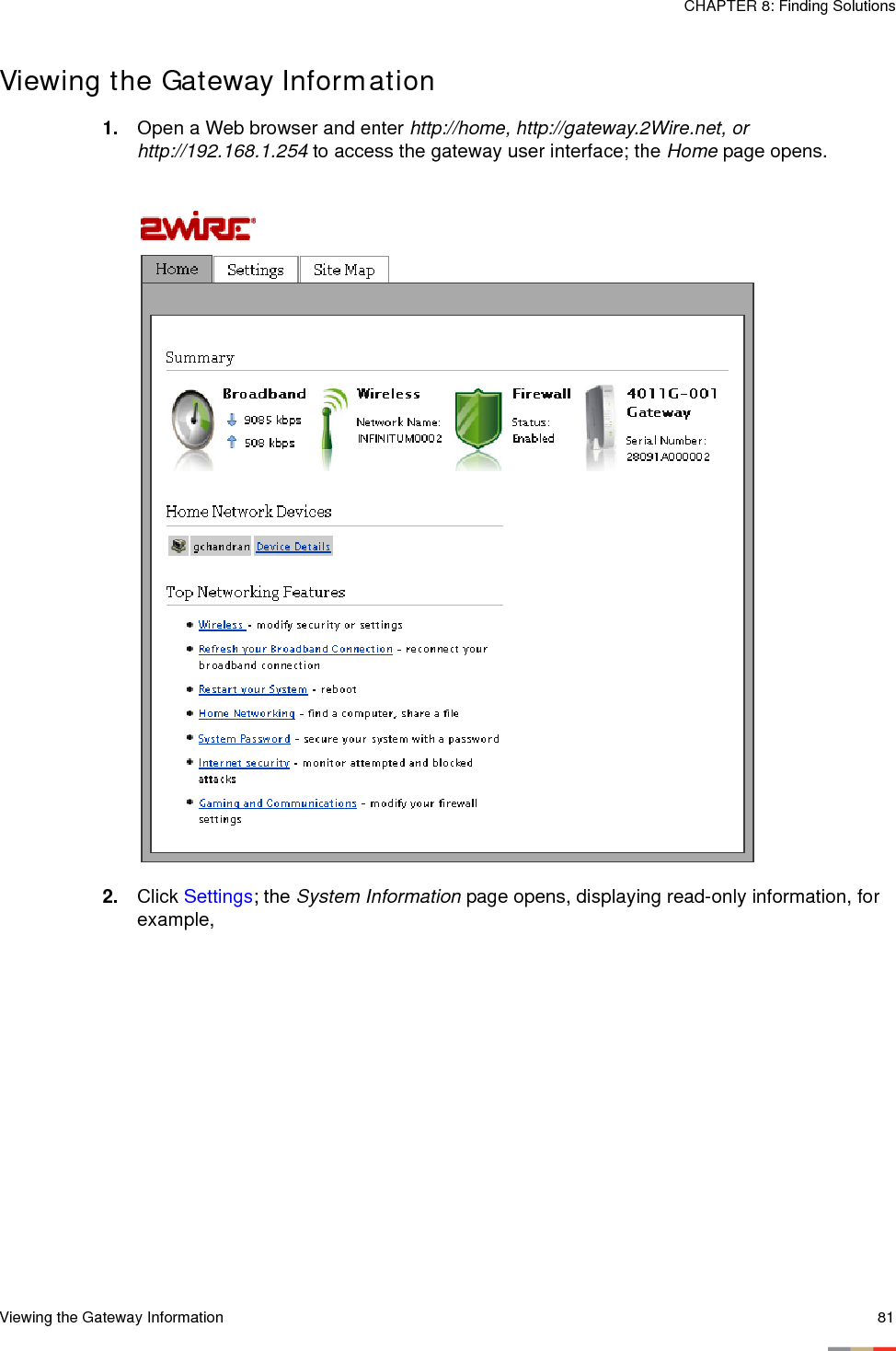 Viewing the Gateway Information 81CHAPTER 8: Finding SolutionsViewing the Gateway Information1. Open a Web browser and enter http://home, http://gateway.2Wire.net, or http://192.168.1.254 to access the gateway user interface; the Home page opens. 2. Click Settings; the System Information page opens, displaying read-only information, for example,