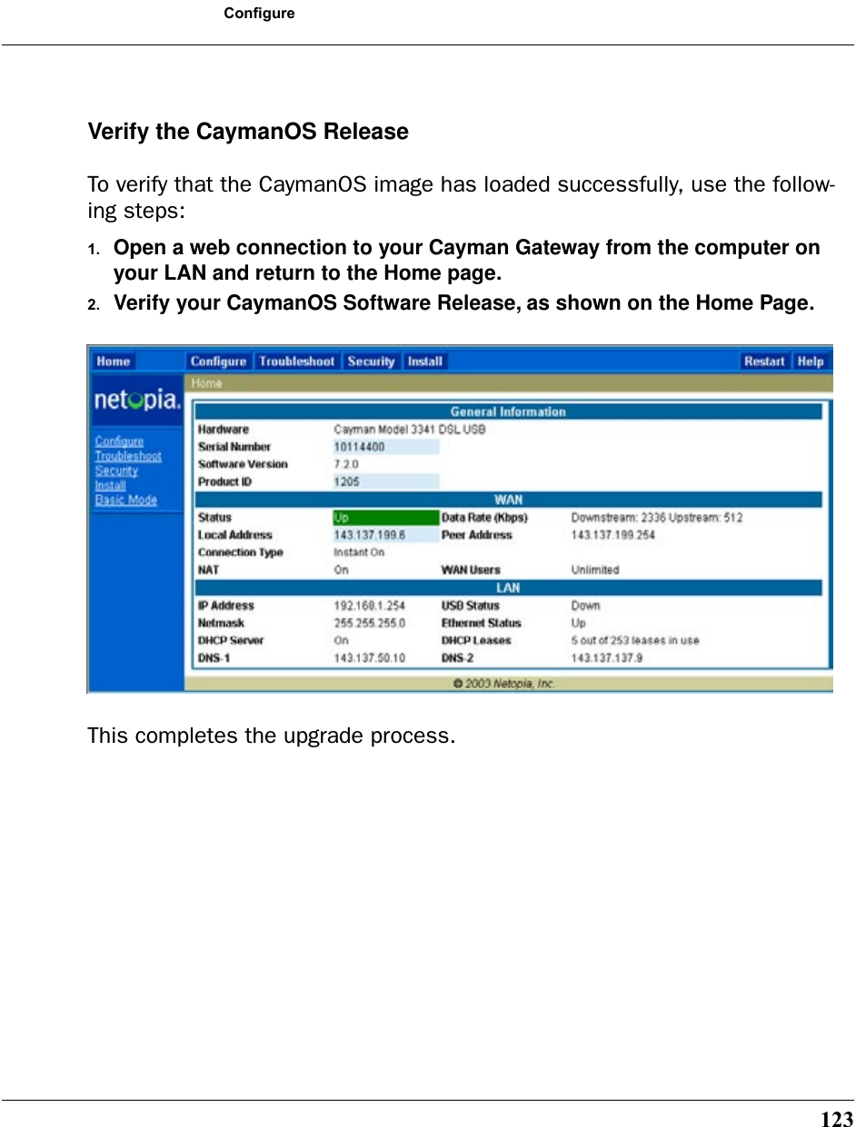 123ConfigureVerify the CaymanOS ReleaseTo verify that the CaymanOS image has loaded successfully, use the follow-ing steps:1. Open a web connection to your Cayman Gateway from the computer on your LAN and return to the Home page.2. Verify your CaymanOS Software Release, as shown on the Home Page.This completes the upgrade process.