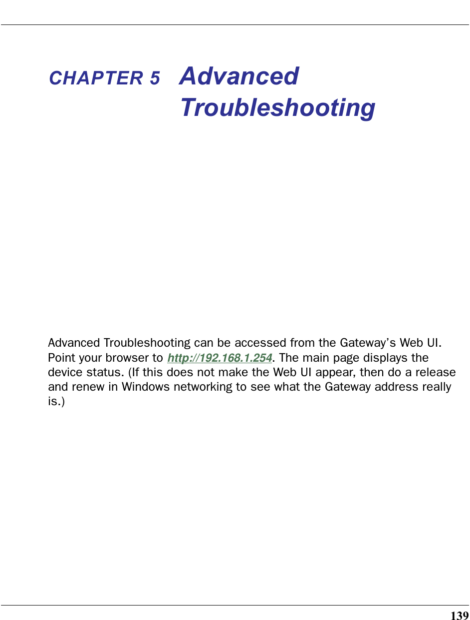 139CHAPTER 5 Advanced TroubleshootingAdvanced Troubleshooting can be accessed from the Gateway’s Web UI. Point your browser to http://192.168.1.254. The main page displays the device status. (If this does not make the Web UI appear, then do a release and renew in Windows networking to see what the Gateway address really is.)