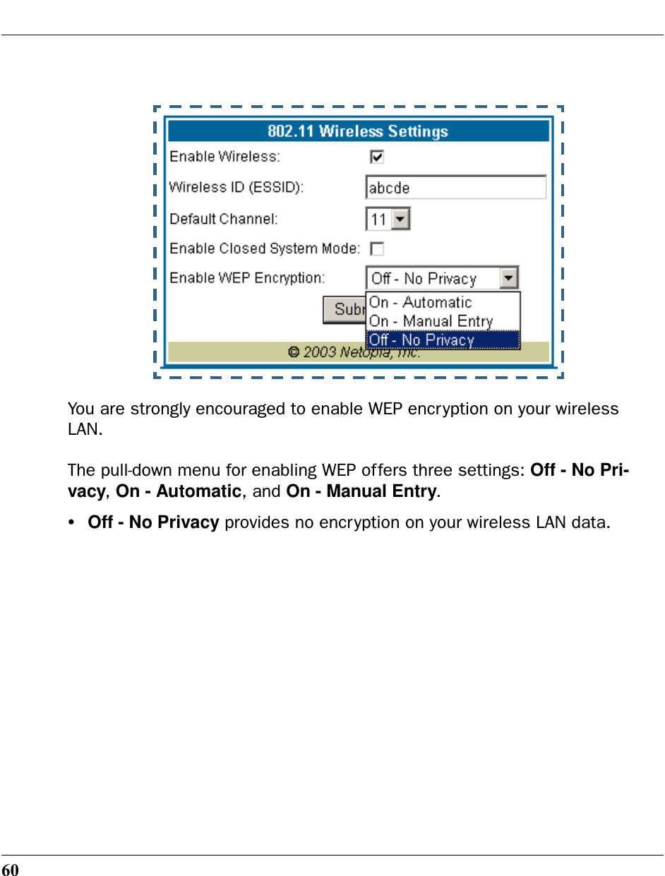 60You are strongly encouraged to enable WEP encryption on your wireless LAN.The pull-down menu for enabling WEP offers three settings: Off - No Pri-vacy, On - Automatic, and On - Manual Entry.•Off - No Privacy provides no encryption on your wireless LAN data.