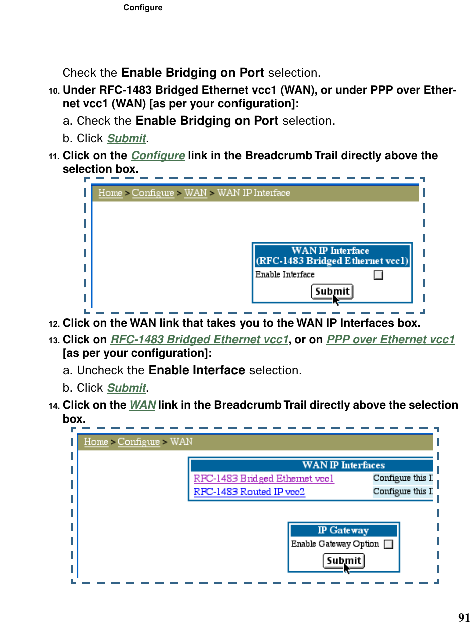 91ConfigureCheck the Enable Bridging on Port selection.10. Under RFC-1483 Bridged Ethernet vcc1 (WAN), or under PPP over Ether-net vcc1 (WAN) [as per your conﬁguration]:a. Check the Enable Bridging on Port selection.b. Click Submit.11. Click on the Conﬁgure link in the Breadcrumb Trail directly above the selection box. 12. Click on the WAN link that takes you to the WAN IP Interfaces box.13. Click on RFC-1483 Bridged Ethernet vcc1, or on PPP over Ethernet vcc1 [as per your conﬁguration]:a. Uncheck the Enable Interface selection.b. Click Submit.14. Click on the WAN link in the Breadcrumb Trail directly above the selection box. 
