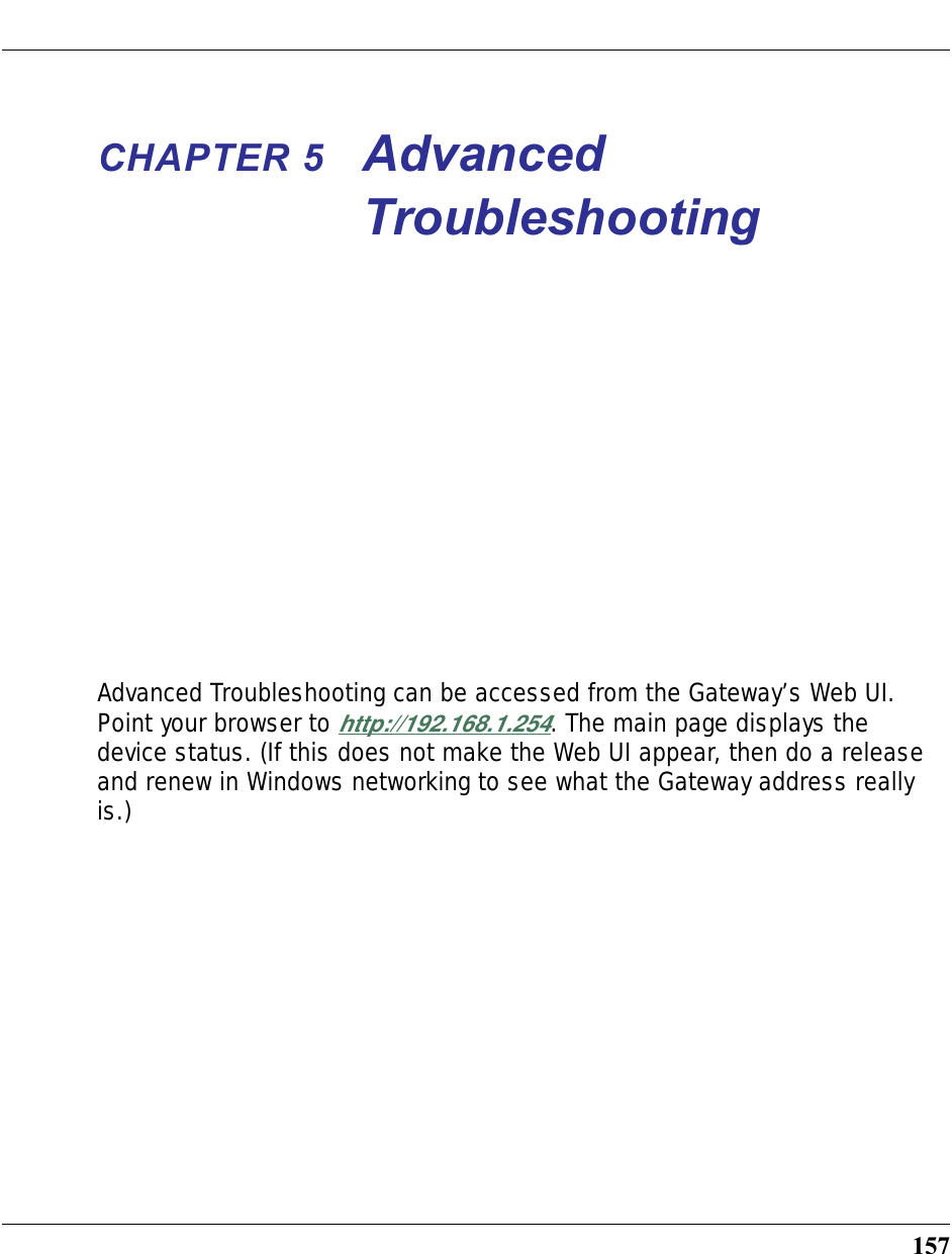 157CHAPTER 5 Advanced TroubleshootingAdvanced Troubleshooting can be accessed from the Gateway’s Web UI. Point your browser to http://192.168.1.254. The main page displays the device status. (If this does not make the Web UI appear, then do a release and renew in Windows networking to see what the Gateway address really is.)