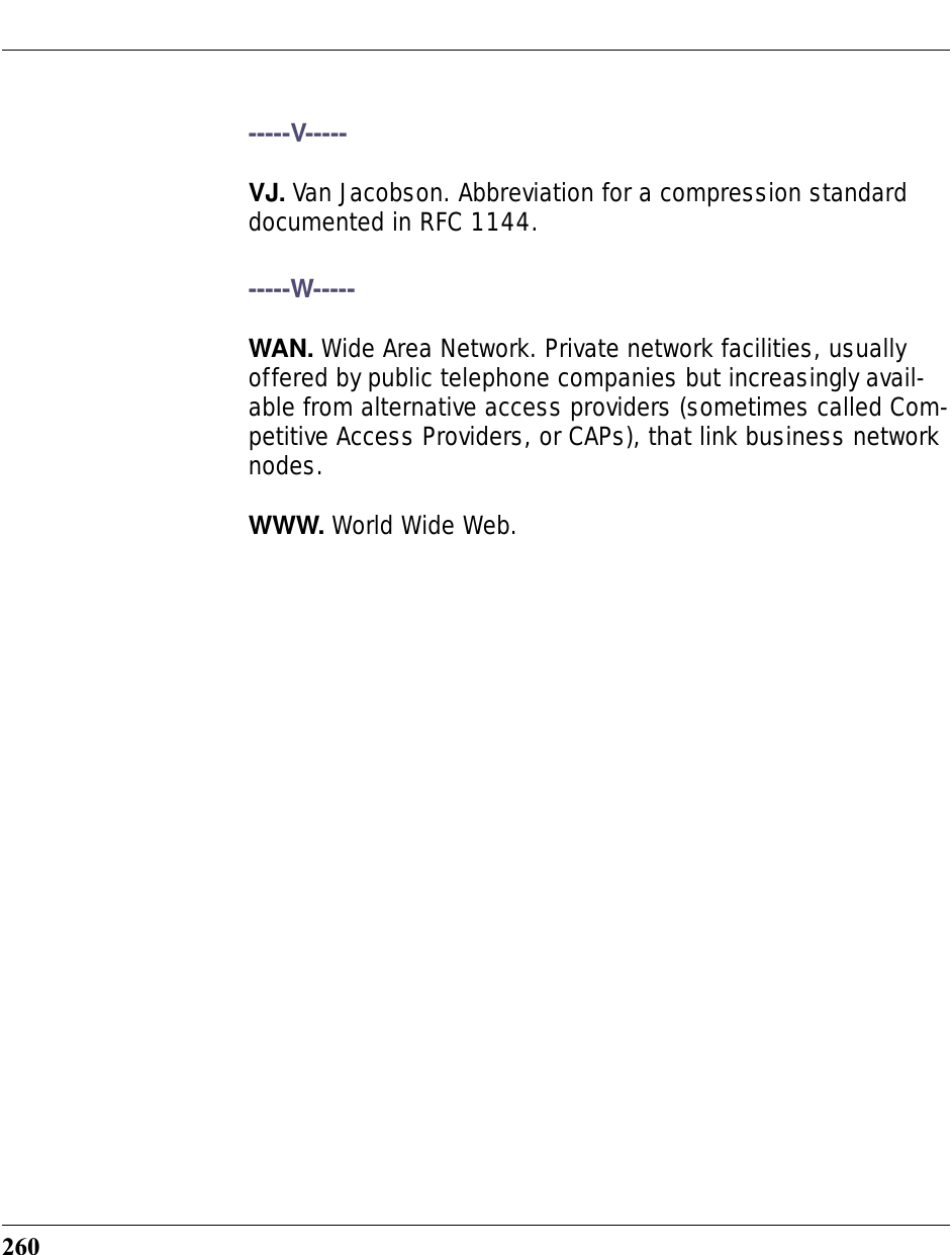260-----V-----VJ. Van Jacobson. Abbreviation for a compression standard documented in RFC 1144. -----W-----WAN. Wide Area Network. Private network facilities, usually offered by public telephone companies but increasingly avail-able from alternative access providers (sometimes called Com-petitive Access Providers, or CAPs), that link business network nodes.WWW. World Wide Web. 