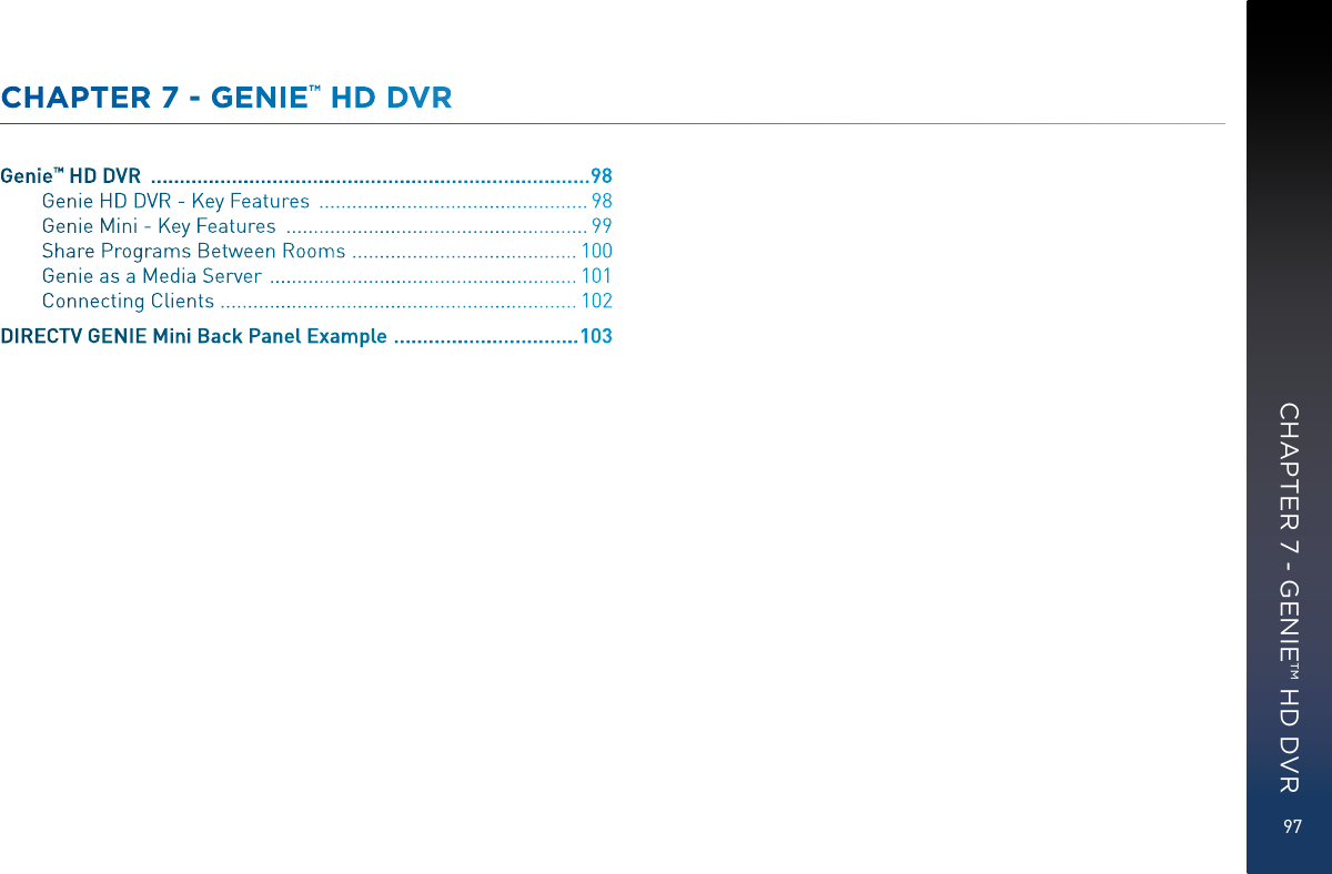 97CHAPTER 7 - GENIE™ HD DVRGenie™ HD DVR   ............................................................................ 98Genie HD DVR - Key Features   ................................................. 98Genie Mini - Key Features   ....................................................... 99Share Programs Between Rooms   ......................................... 100Genie as a Media Server   ........................................................ 101Connecting Clients ................................................................. 102DIRECTV GENIE Mini Back Panel Example   ................................ 103 CHAPTER 7 - GENIE™ HD DVR