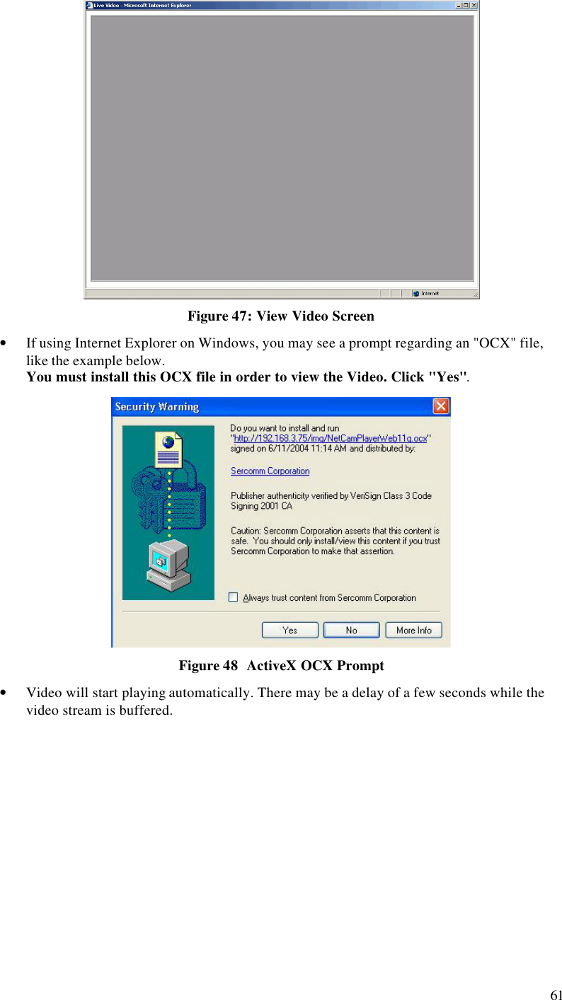  61  Figure 47: View Video Screen • If using Internet Explorer on Windows, you may see a prompt regarding an &quot;OCX&quot; file, like the example below. You must install this OCX file in order to view the Video. Click &quot;Yes&quot;.   Figure 48  ActiveX OCX Prompt • Video will start playing automatically. There may be a delay of a few seconds while the video stream is buffered. 