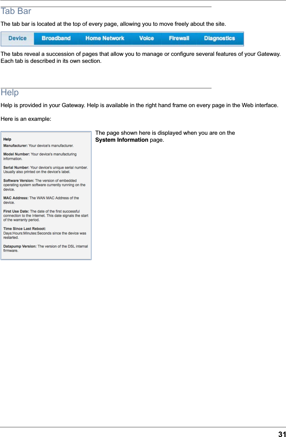 31Tab BarThe tab bar is located at the top of every page, allowing you to move freely about the site.The tabs reveal a succession of pages that allow you to manage or configure several features of your Gateway. Each tab is described in its own section.HelpHelp is provided in your Gateway. Help is available in the right hand frame on every page in the Web interface.Here is an example:The page shown here is displayed when you are on the System Information page.