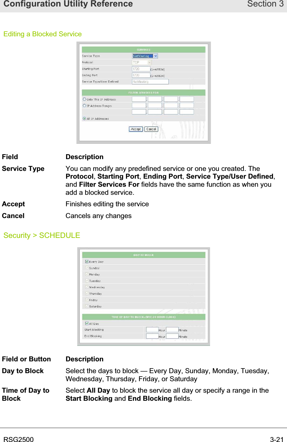 Configuration Utility Reference Section 3RSG2500  3-21Editing a Blocked Service Field Description Service Type  You can modify any predefined service or one you created. The Protocol,Starting Port,Ending Port,Service Type/User Defined,and Filter Services For fields have the same function as when you add a blocked service. Accept Finishes editing the service Cancel Cancels any changes Security &gt; SCHEDULE Field or Button  Description Day to Block  Select the days to block — Every Day, Sunday, Monday, Tuesday, Wednesday, Thursday, Friday, or SaturdayTime of Day to BlockSelect All Day to block the service all day or specify a range in the Start Blocking and End Blocking fields.