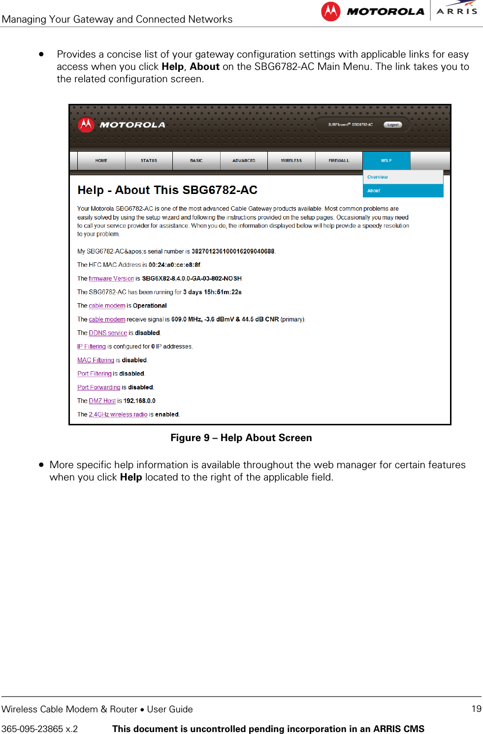 Managing Your Gateway and Connected Networks   Wireless Cable Modem &amp; Router • User Guide 19 365-095-23865 x.2   This document is uncontrolled pending incorporation in an ARRIS CMS  • Provides a concise list of your gateway configuration settings with applicable links for easy access when you click Help, About on the SBG6782-AC Main Menu. The link takes you to the related configuration screen.  Figure 9 – Help About Screen • More specific help information is available throughout the web manager for certain features when you click Help located to the right of the applicable field.  