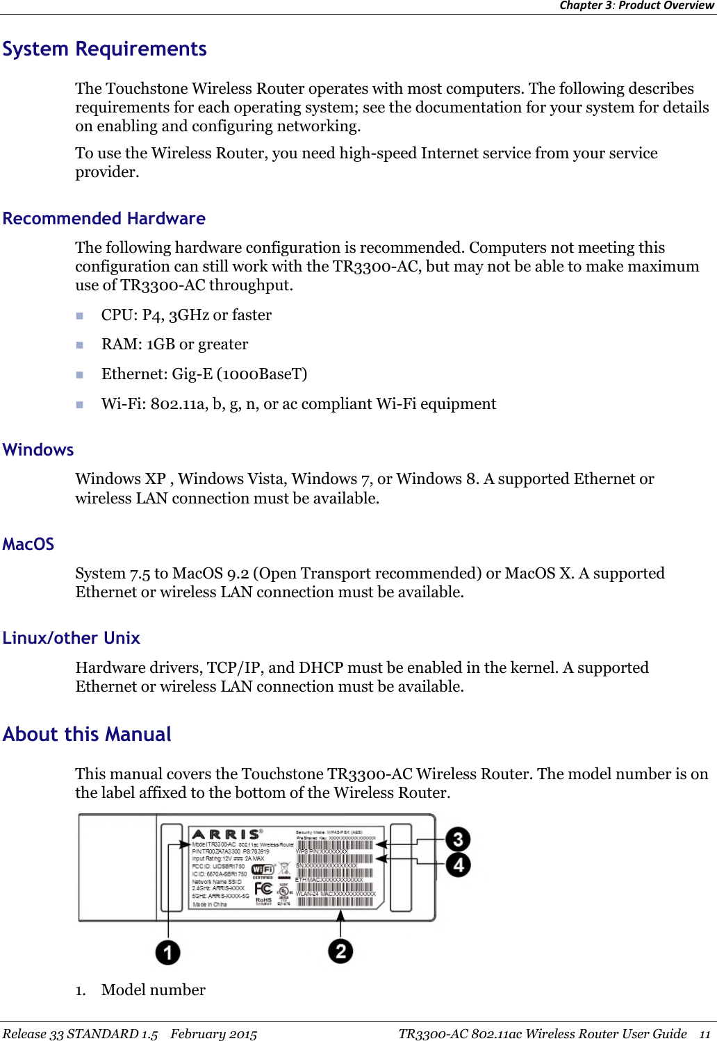 Chapter 3:Product OverviewRelease 33 STANDARD 1.5 February 2015 TR3300-AC 802.11ac Wireless Router User Guide 11System RequirementsThe Touchstone Wireless Router operates with most computers. The following describesrequirements for each operating system; see the documentation for your system for detailson enabling and configuring networking.To use the Wireless Router, you need high-speed Internet service from your serviceprovider.Recommended HardwareThe following hardware configuration is recommended. Computers not meeting thisconfiguration can still work with the TR3300-AC, but may not be able to make maximumuse of TR3300-AC throughput.CPU: P4, 3GHz or fasterRAM: 1GB or greaterEthernet: Gig-E (1000BaseT)Wi-Fi: 802.11a, b, g, n, or ac compliant Wi-Fi equipmentWindowsWindows XP , Windows Vista, Windows 7, or Windows 8. A supported Ethernet orwireless LAN connection must be available.MacOSSystem 7.5 to MacOS 9.2 (Open Transport recommended) or MacOS X. A supportedEthernet or wireless LAN connection must be available.Linux/other UnixHardware drivers, TCP/IP, and DHCP must be enabled in the kernel. A supportedEthernet or wireless LAN connection must be available.About this ManualThis manual covers the Touchstone TR3300-AC Wireless Router. The model number is onthe label affixed to the bottom of the Wireless Router.1. Model number