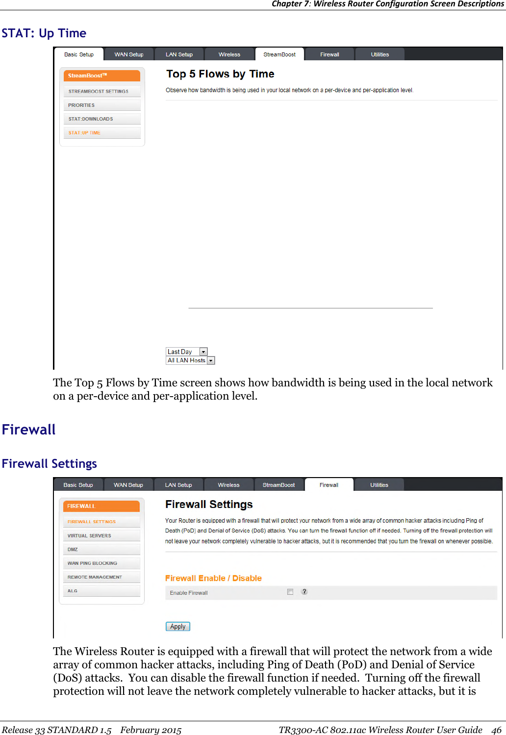 Chapter 7:Wireless Router Configuration Screen DescriptionsRelease 33 STANDARD 1.5 February 2015 TR3300-AC 802.11ac Wireless Router User Guide 46STAT: Up TimeThe Top 5 Flows by Time screen shows how bandwidth is being used in the local networkon a per-device and per-application level.FirewallFirewall SettingsThe Wireless Router is equipped with a firewall that will protect the network from a widearray of common hacker attacks, including Ping of Death (PoD) and Denial of Service(DoS) attacks. You can disable the firewall function if needed. Turning off the firewallprotection will not leave the network completely vulnerable to hacker attacks, but it is