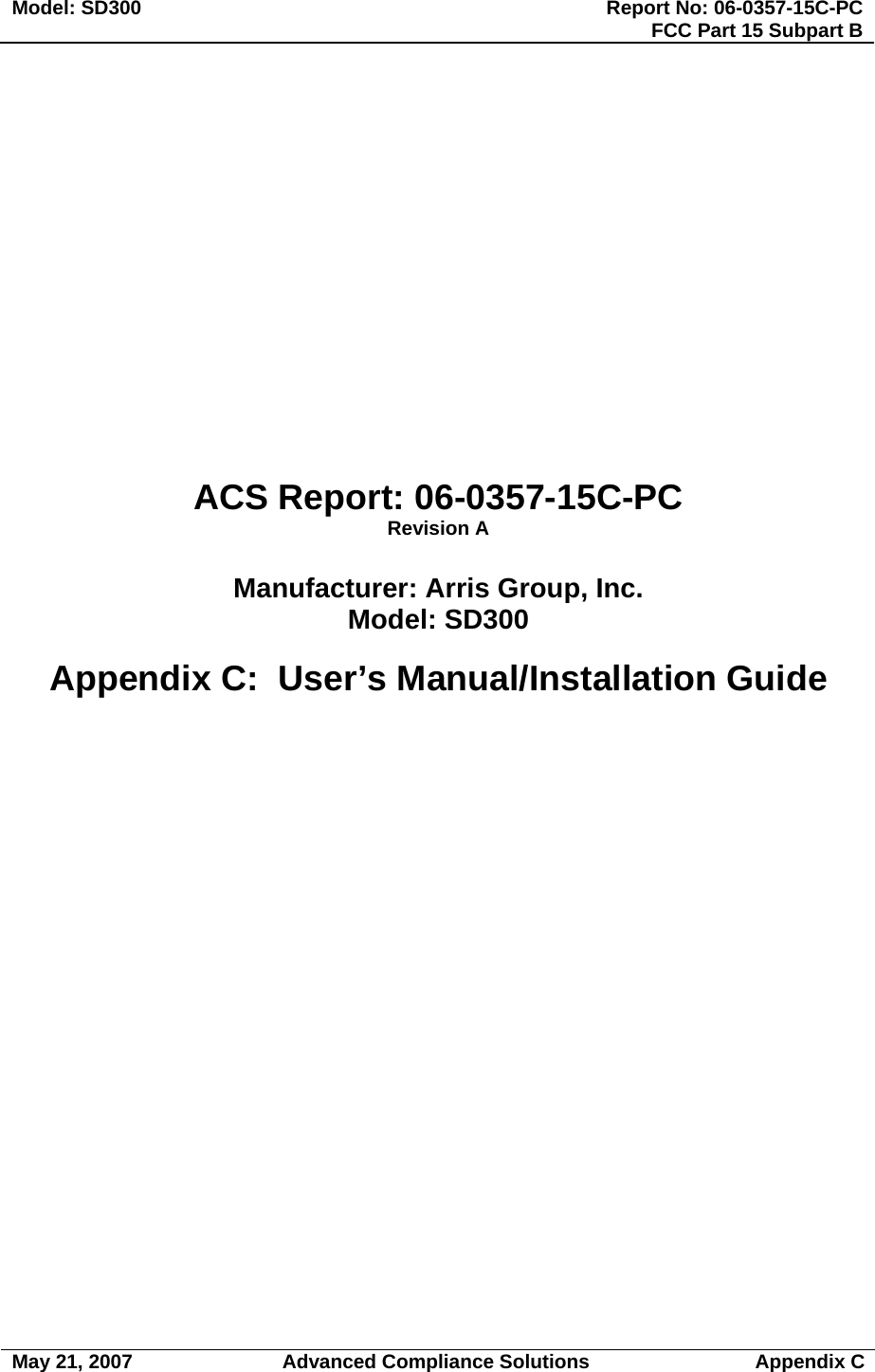 Model: SD300  Report No: 06-0357-15C-PCFCC Part 15 Subpart B                                                                  May 21, 2007 Advanced Compliance Solutions Appendix C             ACS Report: 06-0357-15C-PC Revision A  Manufacturer: Arris Group, Inc.  Model: SD300  Appendix C:  User’s Manual/Installation Guide 