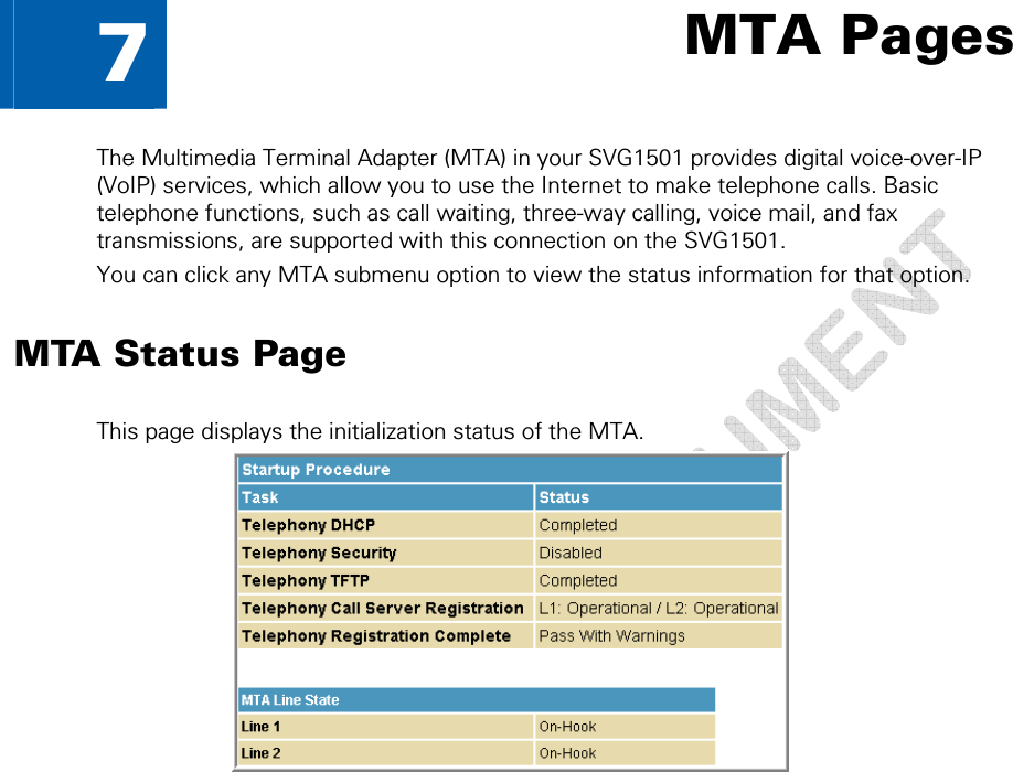   7  MTA Pages The Multimedia Terminal Adapter (MTA) in your SVG1501 provides digital voice-over-IP (VoIP) services, which allow you to use the Internet to make telephone calls. Basic telephone functions, such as call waiting, three-way calling, voice mail, and fax transmissions, are supported with this connection on the SVG1501. You can click any MTA submenu option to view the status information for that option. MTA Status Page This page displays the initialization status of the MTA.  7 • MTA Pages  50 This document is uncontrolled pending incorporation in a Motorola CMS 