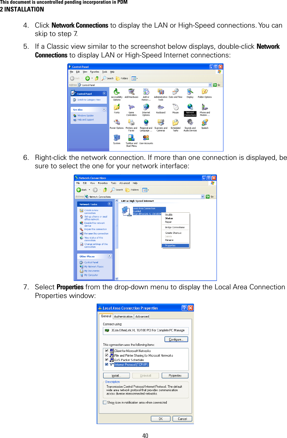 This document is uncontrolled pending incorporation in PDM 2 INSTALLATION 40 4. Click Network Connections to display the LAN or High-Speed connections. You can skip to step 7.  5. If a Classic view similar to the screenshot below displays, double-click Network Connections to display LAN or High-Speed Internet connections:  6. Right-click the network connection. If more than one connection is displayed, be sure to select the one for your network interface:  7. Select Properties from the drop-down menu to display the Local Area Connection Properties window:  