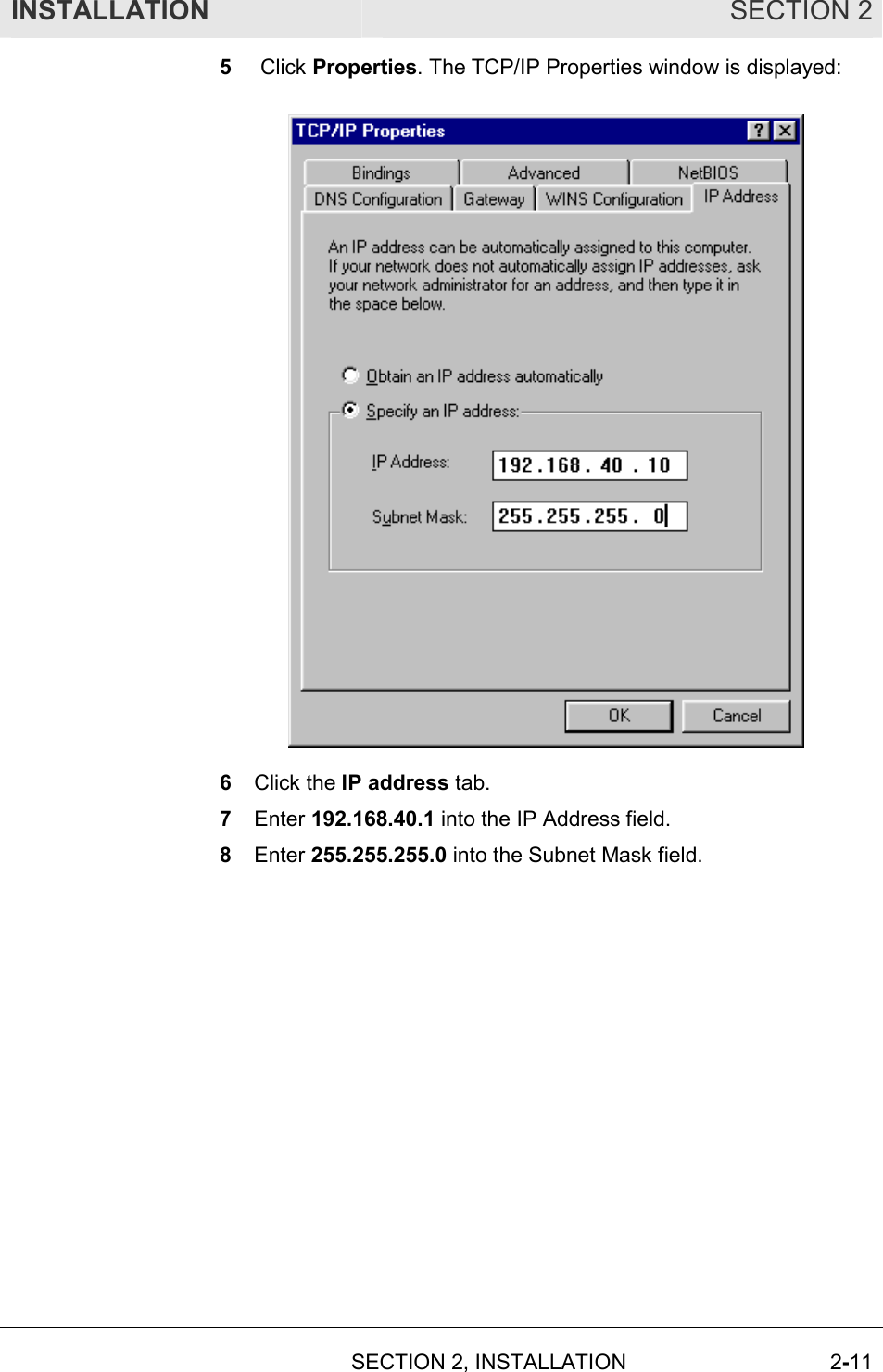 INSTALLATION SECTION 2  SECTION 2, INSTALLATION 2-11 5   Click Properties. The TCP/IP Properties window is displayed:  6  Click the IP address tab. 7  Enter 192.168.40.1 into the IP Address field. 8  Enter 255.255.255.0 into the Subnet Mask field. 