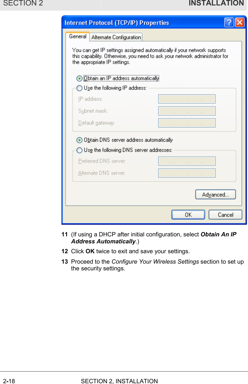 SECTION 2    INSTALLATION 2-18  SECTION 2, INSTALLATION   11  (If using a DHCP after initial configuration, select Obtain An IP Address Automatically.) 12  Click OK twice to exit and save your settings. 13  Proceed to the Configure Your Wireless Settings section to set up the security settings. 