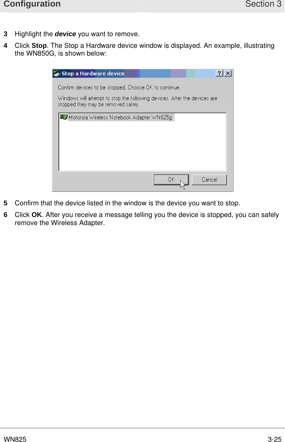 Configuration Section 3 WN825       3-253  Highlight the device you want to remove. 4  Click Stop. The Stop a Hardware device window is displayed. An example, illustrating the WN850G, is shown below:  5  Confirm that the device listed in the window is the device you want to stop. 6  Click OK. After you receive a message telling you the device is stopped, you can safely remove the Wireless Adapter.  