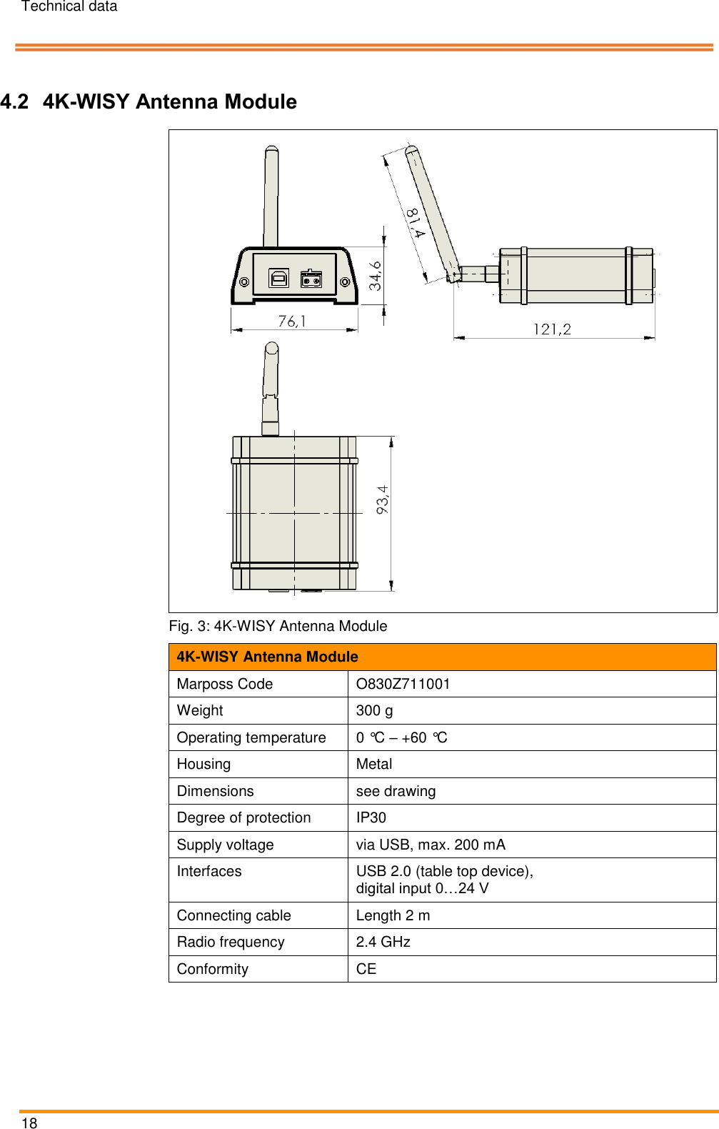 Technical data   18    Pos: 39 /ARTIS/&Uuml;b erschriften/H2 /&Uuml;S_4K- WISY-Antennenmo dul @ 4\mod_ 1461919363486 _18.docx @ 1 89676 @ 2 @  1  4.2 4K-WISY Antenna Module Pos: 41 /ARTIS/Te chnische Date n/Sensoren/Dr ehmomentsens oren/4K-WiS y Antenna M odule_Blaser S ystem @ 5\mod _1476092653 462_18.docx @ 23 4827 @  @ 1   Fig. 3: 4K-WISY Antenna Module 4K-WISY Antenna Module Marposs Code O830Z711001 Weight 300 g Operating temperature 0 &deg;C &ndash; +60 &deg;C Housing Metal Dimensions see drawing Degree of protection IP30 Supply voltage via USB, max. 200 mA Interfaces USB 2.0 (table top device),  digital input 0&hellip;24 V Connecting cable Length 2 m Radio frequency 2.4 GHz Conformity CE  Pos: 42 /ARTIS/S eitenumbruch/-----Seite numbruch---- @ 0\mod_ 13845206663 14_18.docx @ 357 0 @  @ 1      