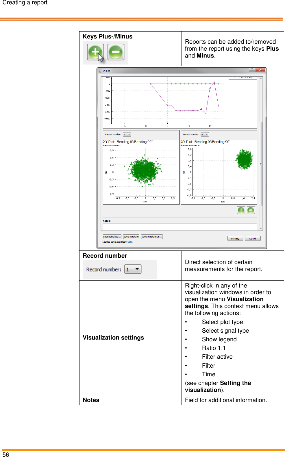 Creating a report   56   Keys Plus-/Minus  Reports can be added to/removed from the report using the keys Plus and Minus.   Record number  Direct selection of certain measurements for the report.  Visualization settings Right-click in any of the visualization windows in order to open the menu Visualization settings. This context menu allows the following actions: &bull;  Select plot type &bull;  Select signal type &bull;  Show legend &bull;  Ratio 1:1 &bull;  Filter active &bull;  Filter &bull;  Time (see chapter Setting the visualization).  Notes Field for additional information. 