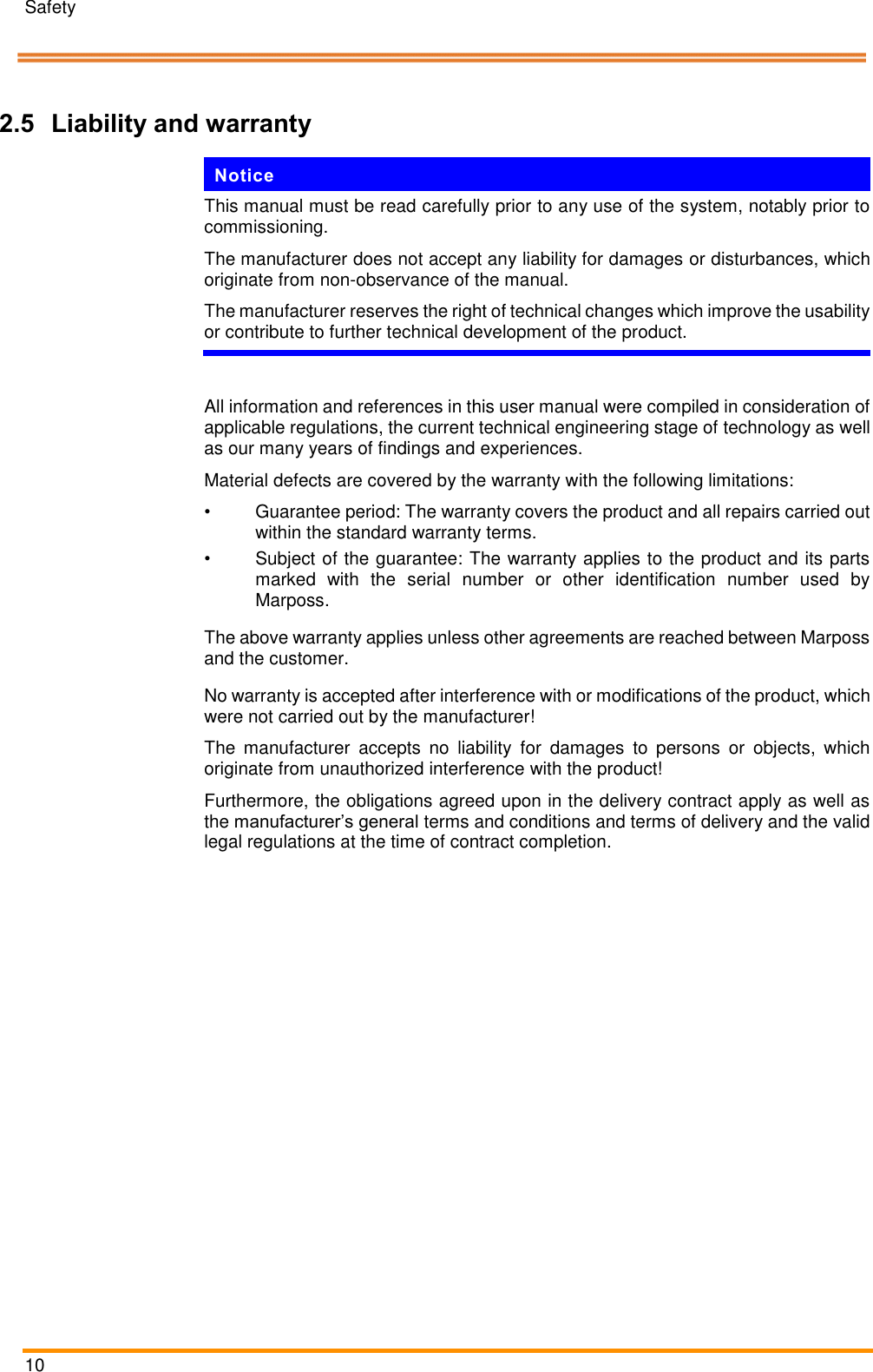 Safety   10    Pos: 14.2 /ARTIS /Überschriften/H2 /H/ÜS_Haftu ng und Gewährlei stung @ 1\ mod_1392216 861649_18.doc x @ 11162 @  2 @ 1  2.5 Liability and warranty Pos: 14.3 /ARTIS /Hinweise/Produ ktneutrale Sich erheitshinweis e/Hinweis_Han dbuch vollst ändig durchlese n, Änderunge n vorbehalten @  1\mod_1392 216571066_1 8.docx @ 11156 @   @ 1  Notice This manual must be read carefully prior to any use of the system, notably prior to commissioning. The manufacturer does not accept any liability for damages or disturbances, which originate from non-observance of the manual.  The manufacturer reserves the right of technical changes which improve the usability or contribute to further technical development of the product.    Pos: 14.4 /ARTIS /Sicherheit/S ysteme/CTM_Haf tung und Gew ährleistung @  1\mod_139 2215973321_18.d ocx @ 11138 @   @ 1  All information and references in this user manual were compiled in consideration of applicable regulations, the current technical engineering stage of technology as well as our many years of findings and experiences. Material defects are covered by the warranty with the following limitations: •  Guarantee period: The warranty covers the product and all repairs carried out within the standard warranty terms. •  Subject of the guarantee: The warranty applies to the product and its parts marked  with  the  serial  number  or  other  identification  number  used  by Marposs. The above warranty applies unless other agreements are reached between Marposs and the customer. No warranty is accepted after interference with or modifications of the product, which were not carried out by the manufacturer! The  manufacturer  accepts  no  liability  for  damages  to  persons  or  objects,  which originate from unauthorized interference with the product! Furthermore, the obligations agreed upon in the delivery contract apply as well as the manufacturer’s general terms and conditions and terms of delivery and the valid legal regulations at the time of contract completion. Pos: 15 /ARTIS/S eitenumbruch/-----Seite numbruch---- @ 0\mod_ 13845206663 14_18.docx @ 357 0 @  @ 1      