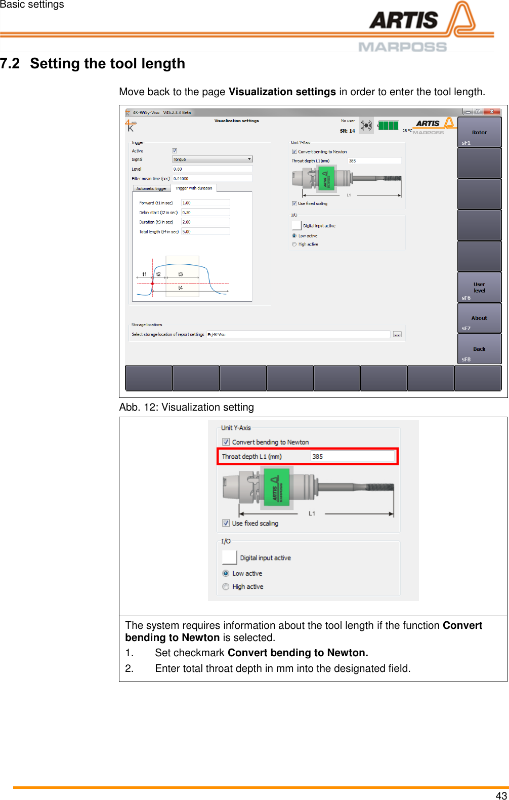 Basic settings 43 7.2 Setting the tool length Pos: 72 /ARTIS/B eschreibung/ 4K_WISY/Wer kzeuglänge einstelle n @ 4\m od_14672947 98035_18.doc x @ 205402 @  @  1  Move back to the page Visualization settings in order to enter the tool length.   Abb. 12: Visualization setting  The system requires information about the tool length if the function Convert bending to Newton is selected. 1.  Set checkmark Convert bending to Newton. 2.  Enter total throat depth in mm into the designated field.  Pos: 73 /ARTIS/S eitenumbruch/-----Seite numbruch---- @ 0\mod_ 13845206663 14_18.docx @ 357 0 @  @ 1      