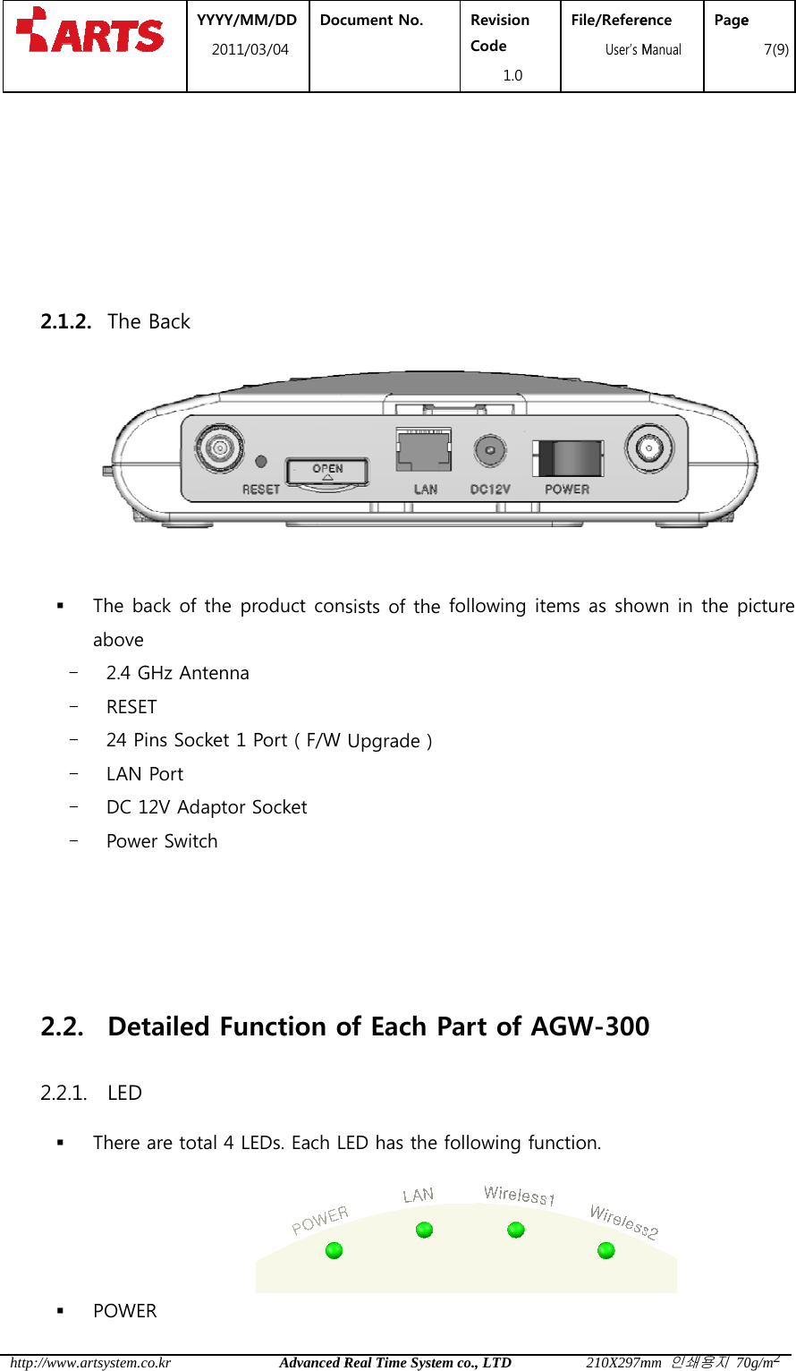  http:// 2    22/www.artsystem.c  2.1.2. The   The baabove - 2.4 G- RESE- 24 P- LAN - DC 1- Powe2.2. Det2.2.1. LED  There  POWE YYYY/M2011/co.kr Back ack of the p GHz AntennaET ins Socket 1Port 12V Adaptorer Switch tailed Fu are total 4 LR   MM/DD /03/04 DocAdvanced Rproduct cona 1 Port ( F/W r Socket unction oLEDs. Each Lcument No.  Real Time System sists of the Upgrade )of Each PLED has the fRevision Code 1.0 m co., LTDfollowing itPart of Afollowing fuFile/Refere  User&rsquo;s M210X297mems as showAGW-300nction. ence Manual Pagemm 인쇄용지 70wn in the p0  e 7(9)0g/m2picture 