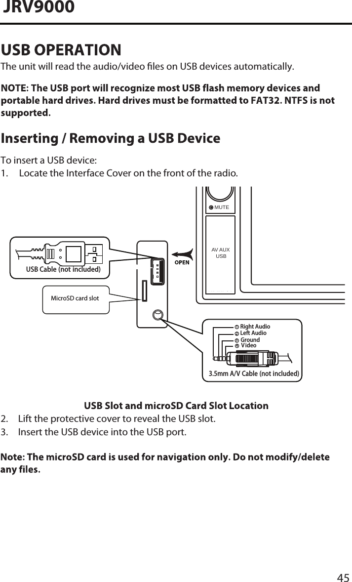 45JRV9000The unit will read the audio/video les on USB devices automatically.     To insert a USB device:1. Locate the Interface Cover on the front of the radio.3.5mm A/V Cable (not included)VideoLeft AudioRight AudioGround1234USB Cable (not included)2. Lift the protective cover to reveal the USB slot.3.  Insert the USB device into the USB port.    MicroSD card slotAV AUX   USBMUTE   