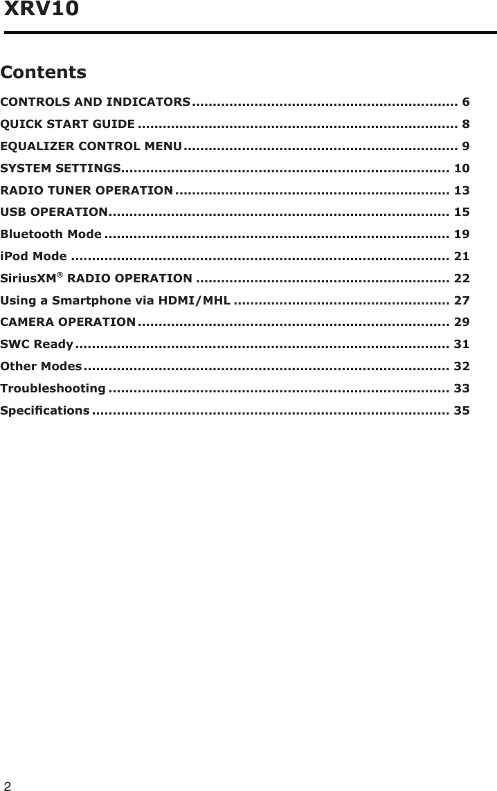 2XRV10ContentsCONTROLS AND INDICATORS ................................................................ 6QUICK START GUIDE ............................................................................. 8EQUALIZER CONTROL MENU .................................................................. 9SYSTEM SETTINGS............................................................................... 10RADIO TUNER OPERATION .................................................................. 13USB OPERATION .................................................................................. 15Bluetooth Mode ................................................................................... 19iPod Mode ........................................................................................... 21SiriusXM® RADIO OPERATION ............................................................. 22Using a Smartphone via HDMI/MHL .................................................... 27CAMERA OPERATION ........................................................................... 29SWC Ready .......................................................................................... 31Other Modes ........................................................................................ 32Troubleshooting .................................................................................. 33Specications ...................................................................................... 35