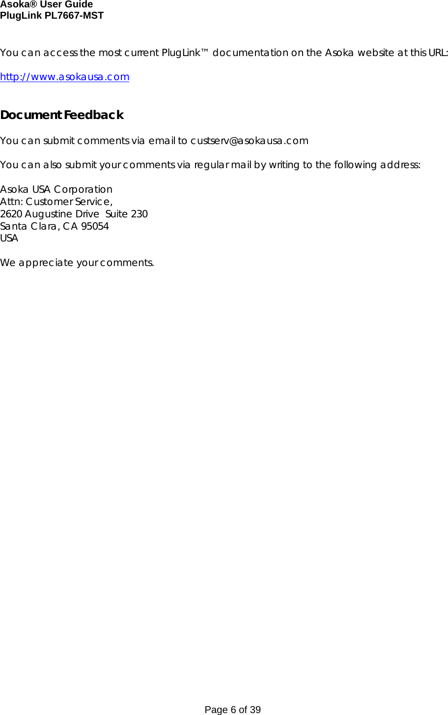 Asoka® User Guide  PlugLink PL7667-MST Page 6 of 39  You can access the most current PlugLink™ documentation on the Asoka website at this URL:  http://www.asokausa.com   Document Feedback  You can submit comments via email to custserv@asokausa.com  You can also submit your comments via regular mail by writing to the following address:  Asoka USA Corporation Attn: Customer Service, 2620 Augustine Drive  Suite 230  Santa Clara, CA 95054 USA  We appreciate your comments.                                