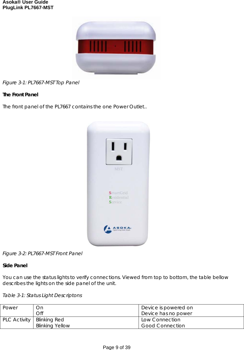 Asoka® User Guide  PlugLink PL7667-MST Page 9 of 39  Figure 3-1: PL7667-MST Top Panel  The Front Panel   The front panel of the PL7667 contains the one Power Outlet..   Figure 3-2: PL7667-MST Front Panel  Side Panel  You can use the status lights to verify connections. Viewed from top to bottom, the table bellow describes the lights on the side panel of the unit.   Table 3-1: Status Light Descriptons  Power On Off  Device is powered on Device has no power PLC Activity  Blinking Red Blinking Yellow  Low Connection Good Connection 