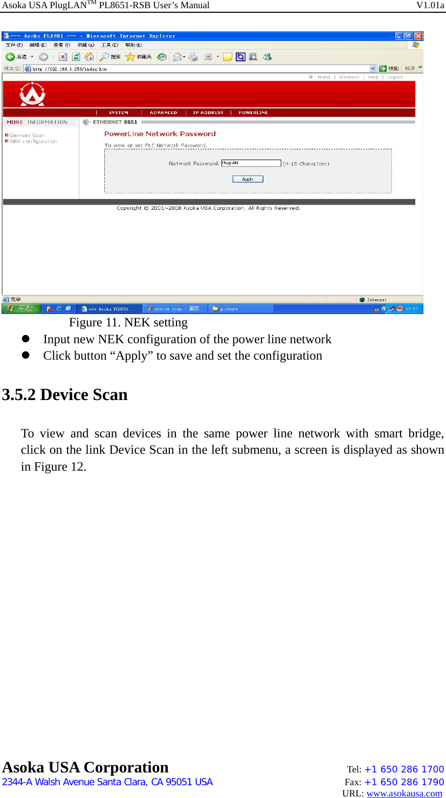 Asoka USA PlugLANTM PL8651-RSB User’s Manual    V1.01a     Figure 11. NEK setting  z Input new NEK configuration of the power line network z Click button “Apply” to save and set the configuration 3.5.2 Device Scan To view and scan devices in the same power line network with smart bridge,  click on the link Device Scan in the left submenu, a screen is displayed as shown in Figure 12. Asoka USA Corporation    Tel: +1 650 286 1700    2344-A Walsh Avenue Santa Clara, CA 95051 USA   Fax: +1 650 286 1790                                                                                     URL: www.asokausa.com 