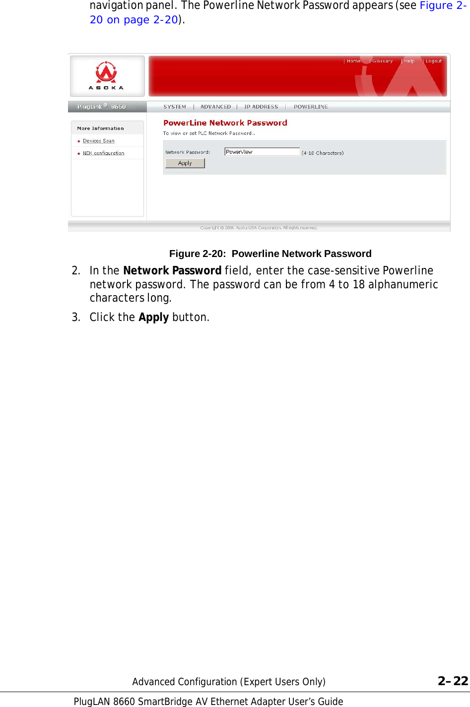PlugLAN 8660 SmartBridge AV Ethernet Adapter User’s Guide   navigation panel. The Powerline Network Password appears (see Figure 2- 20 on page 2-20).     Figure 2-20:  Powerline Network Password  2.  In the Network Password field, enter the case-sensitive Powerline network password. The password can be from 4 to 18 alphanumeric characters long.  3.  Click the Apply button.                            Advanced Configuration (Expert Users Only)  2–22 