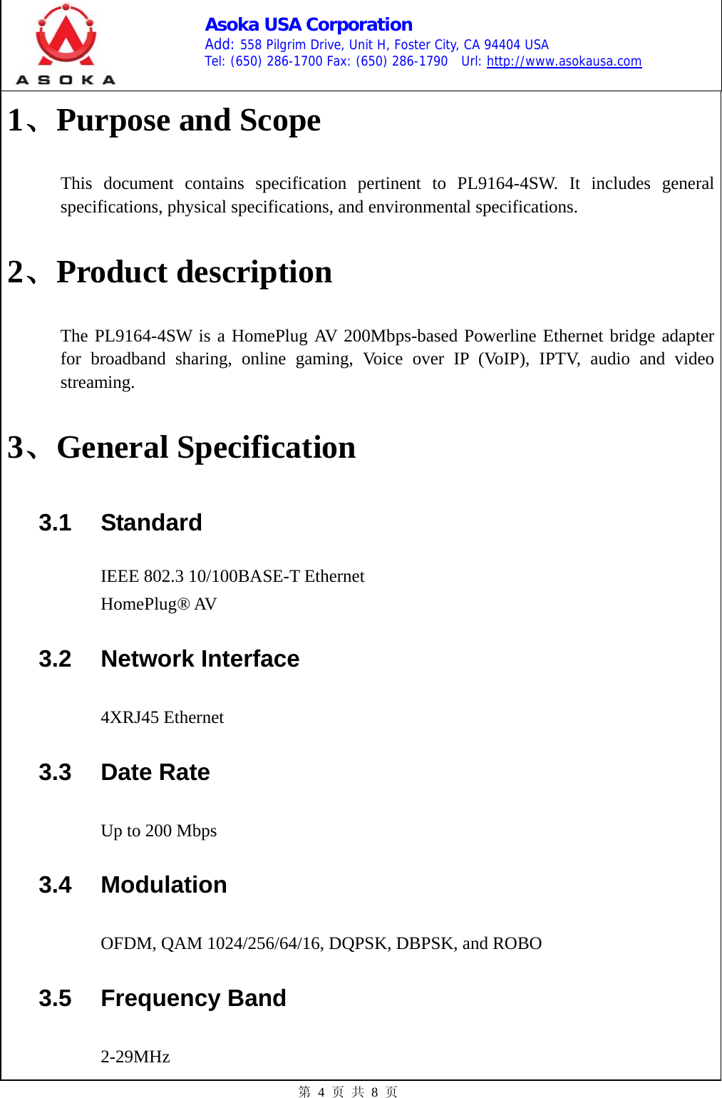    Asoka USA Corporation Add: 558 Pilgrim Drive, Unit H, Foster City, CA 94404 USA Tel: (650) 286-1700 Fax: (650) 286-1790  Url: http://www.asokausa.com 第 4 页 共 8 页 1、Purpose and Scope This document contains specification pertinent to PL9164-4SW. It includes general specifications, physical specifications, and environmental specifications. 2、Product description The PL9164-4SW is a HomePlug AV 200Mbps-based Powerline Ethernet bridge adapter for broadband sharing, online gaming, Voice over IP (VoIP), IPTV, audio and video streaming. 3、General Specification 3.1 Standard IEEE 802.3 10/100BASE-T Ethernet HomePlug® AV 3.2 Network Interface 4XRJ45 Ethernet   3.3 Date Rate Up to 200 Mbps 3.4 Modulation OFDM, QAM 1024/256/64/16, DQPSK, DBPSK, and ROBO 3.5 Frequency Band 2-29MHz 