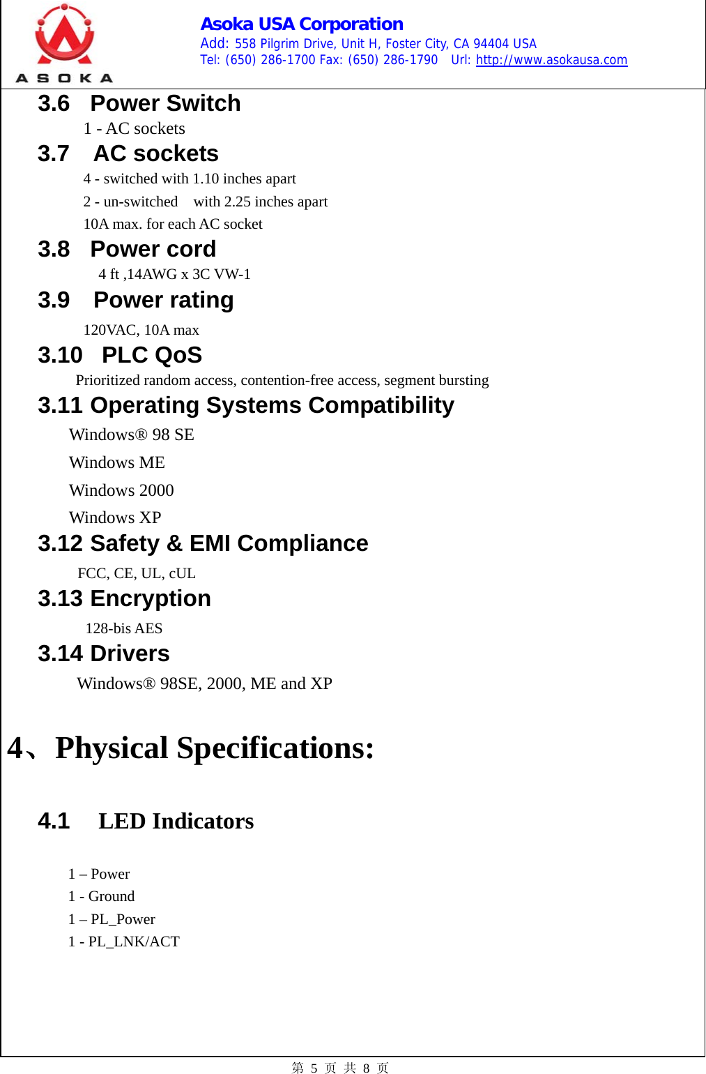    Asoka USA Corporation Add: 558 Pilgrim Drive, Unit H, Foster City, CA 94404 USA Tel: (650) 286-1700 Fax: (650) 286-1790  Url: http://www.asokausa.com 第 5 页 共 8 页 3.6 Power Switch           1 - AC sockets   3.7  AC sockets 4 - switched with 1.10 inches apart 2 - un-switched    with 2.25 inches apart 10A max. for each AC socket 3.8 Power cord 4 ft ,14AWG x 3C VW-1 3.9  Power rating 120VAC, 10A max 3.10   PLC QoS Prioritized random access, contention-free access, segment bursting 3.11 Operating Systems Compatibility Windows® 98 SE Windows ME Windows 2000 Windows XP 3.12 Safety &amp; EMI Compliance  FCC, CE, UL, cUL 3.13 Encryption  128-bis AES 3.14 Drivers Windows® 98SE, 2000, ME and XP 4、Physical Specifications: 4.1  LED Indicators 1 – Power 1 - Ground   1 – PL_Power 1 - PL_LNK/ACT 