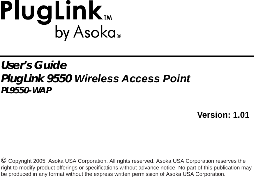   User’s Guide PlugLink 9550 Wireless Access Point PL9550-WAP                  Version: 1.01      © Copyright 2005. Asoka USA Corporation. All rights reserved. Asoka USA Corporation reserves the right to modify product offerings or specifications without advance notice. No part of this publication may be produced in any format without the express written permission of Asoka USA Corporation. 